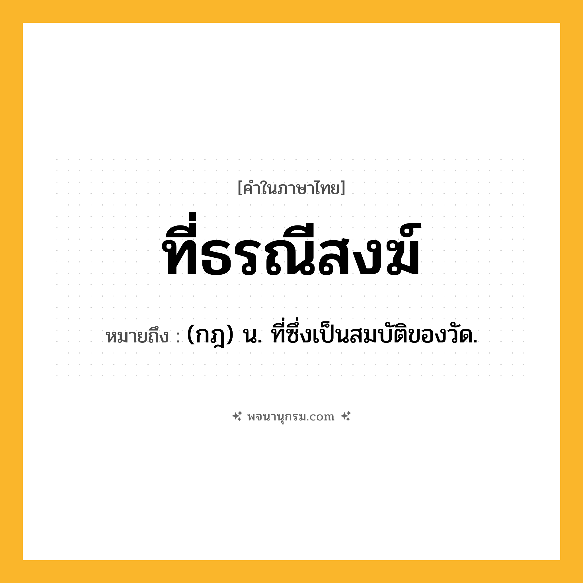 ที่ธรณีสงฆ์ ความหมาย หมายถึงอะไร?, คำในภาษาไทย ที่ธรณีสงฆ์ หมายถึง (กฎ) น. ที่ซึ่งเป็นสมบัติของวัด.