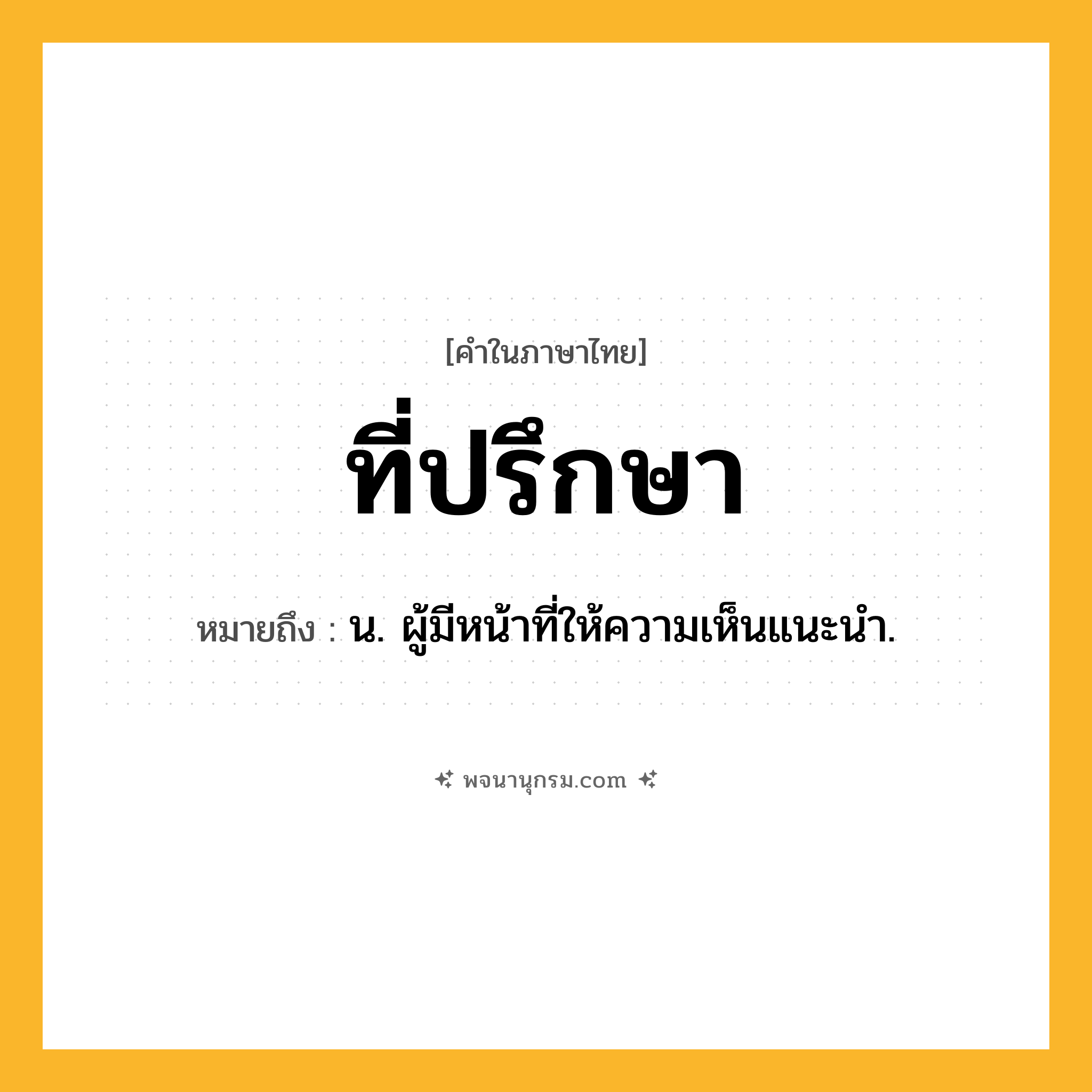 ที่ปรึกษา ความหมาย หมายถึงอะไร?, คำในภาษาไทย ที่ปรึกษา หมายถึง น. ผู้มีหน้าที่ให้ความเห็นแนะนำ.