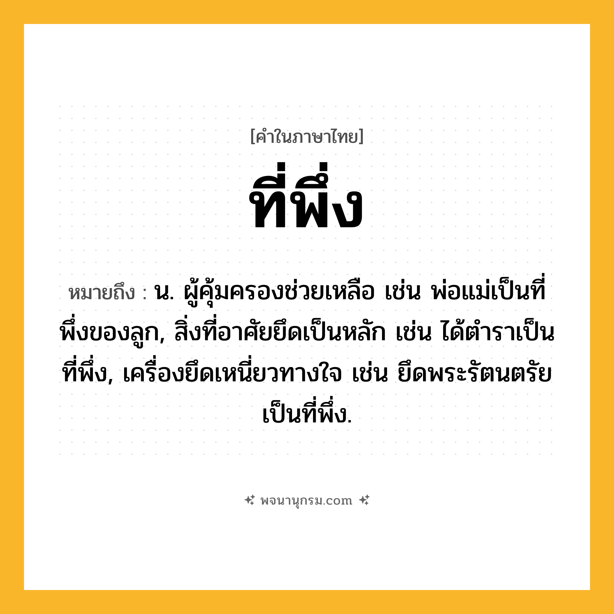 ที่พึ่ง ความหมาย หมายถึงอะไร?, คำในภาษาไทย ที่พึ่ง หมายถึง น. ผู้คุ้มครองช่วยเหลือ เช่น พ่อแม่เป็นที่พึ่งของลูก, สิ่งที่อาศัยยึดเป็นหลัก เช่น ได้ตําราเป็นที่พึ่ง, เครื่องยึดเหนี่ยวทางใจ เช่น ยึดพระรัตนตรัยเป็นที่พึ่ง.