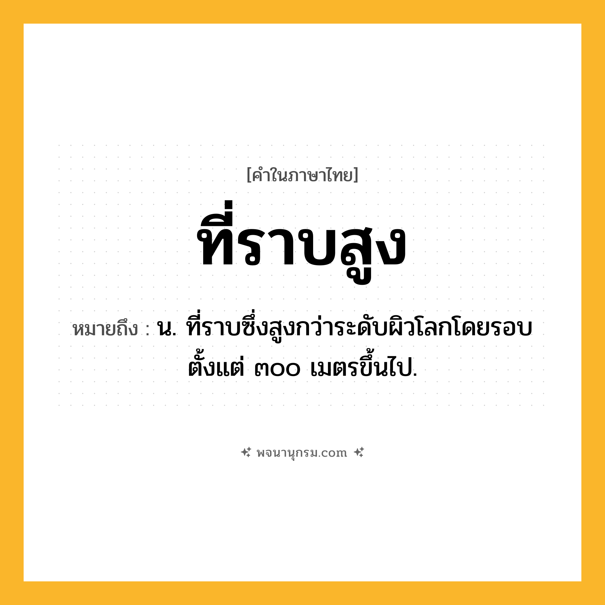 ที่ราบสูง ความหมาย หมายถึงอะไร?, คำในภาษาไทย ที่ราบสูง หมายถึง น. ที่ราบซึ่งสูงกว่าระดับผิวโลกโดยรอบตั้งแต่ ๓๐๐ เมตรขึ้นไป.