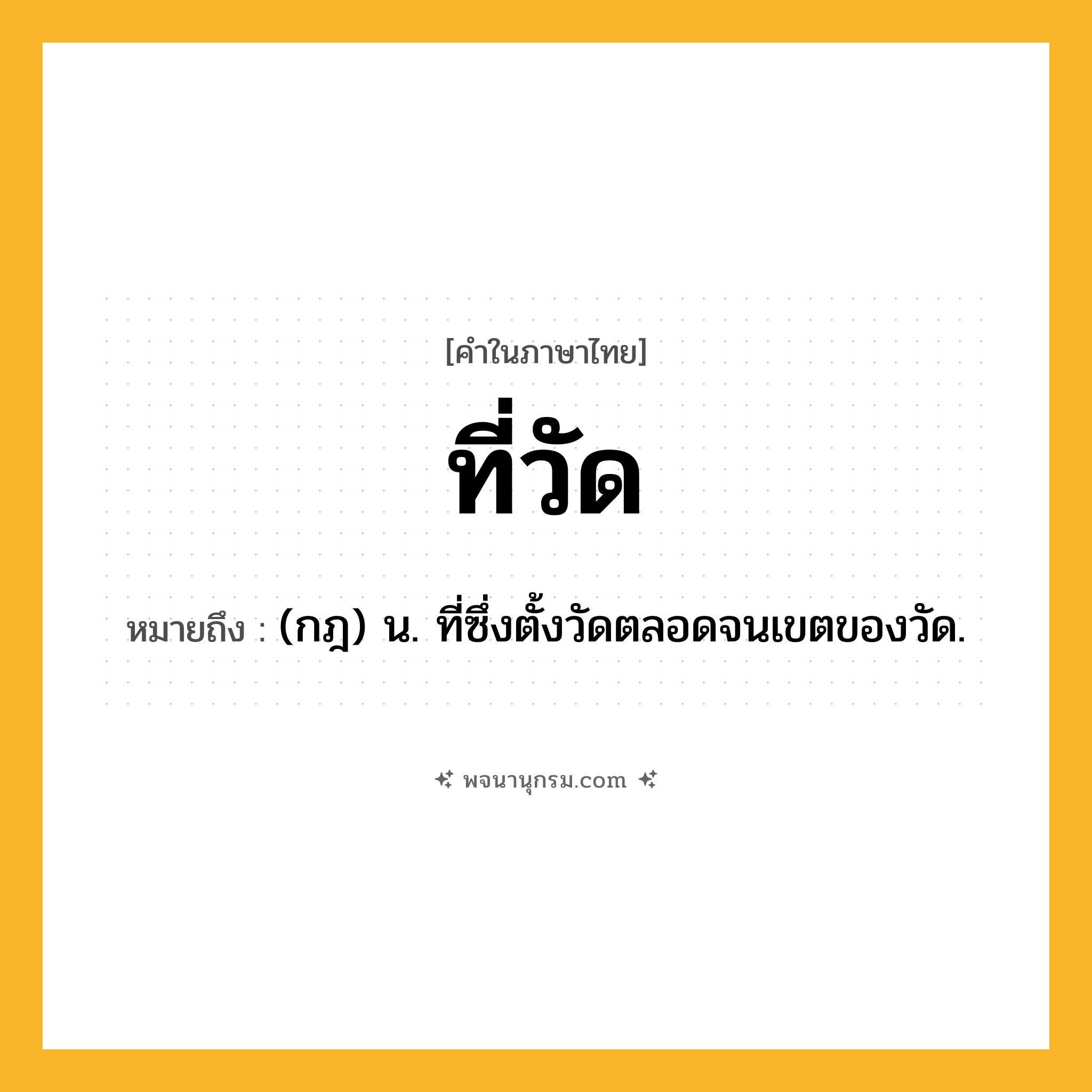 ที่วัด ความหมาย หมายถึงอะไร?, คำในภาษาไทย ที่วัด หมายถึง (กฎ) น. ที่ซึ่งตั้งวัดตลอดจนเขตของวัด.