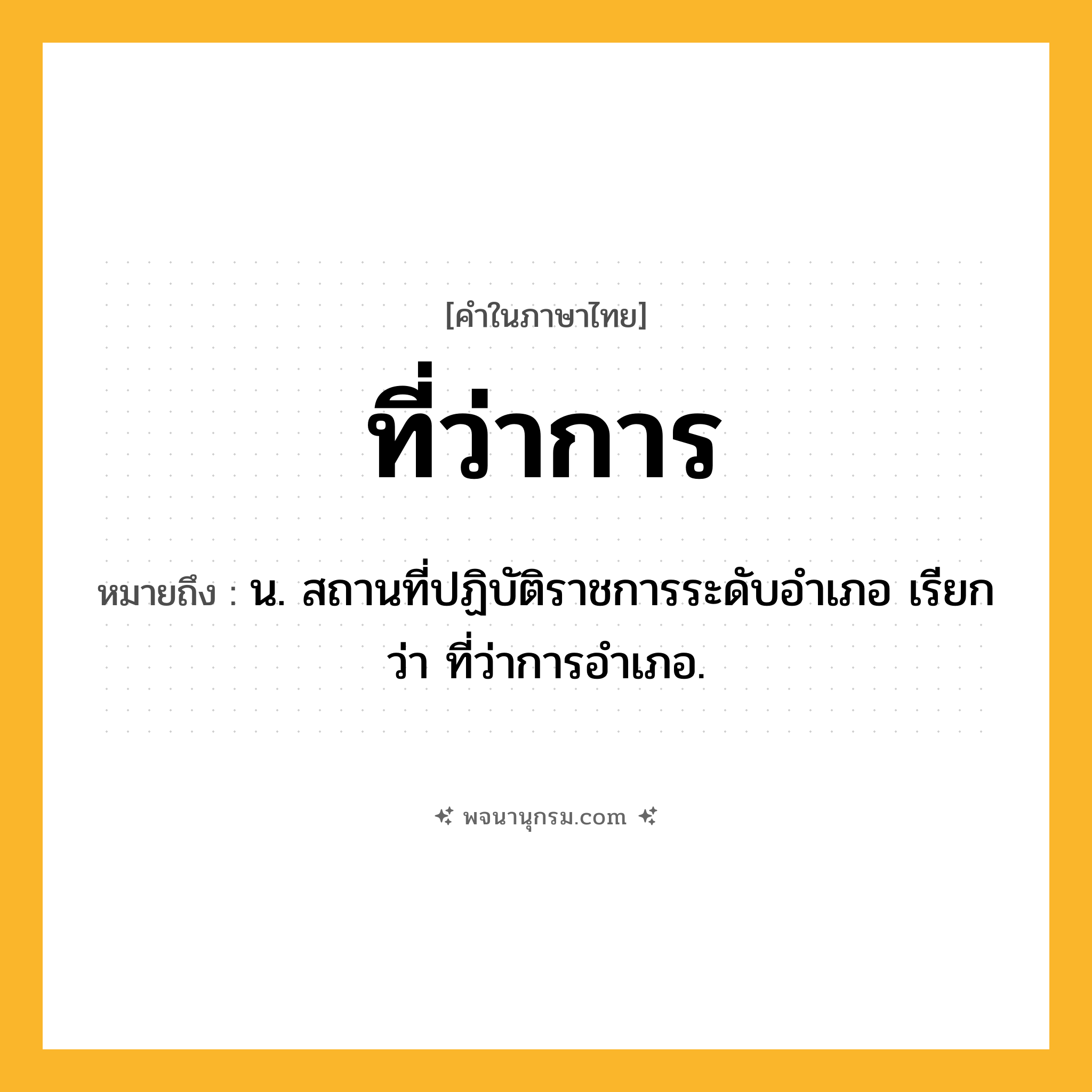 ที่ว่าการ ความหมาย หมายถึงอะไร?, คำในภาษาไทย ที่ว่าการ หมายถึง น. สถานที่ปฏิบัติราชการระดับอําเภอ เรียกว่า ที่ว่าการอําเภอ.