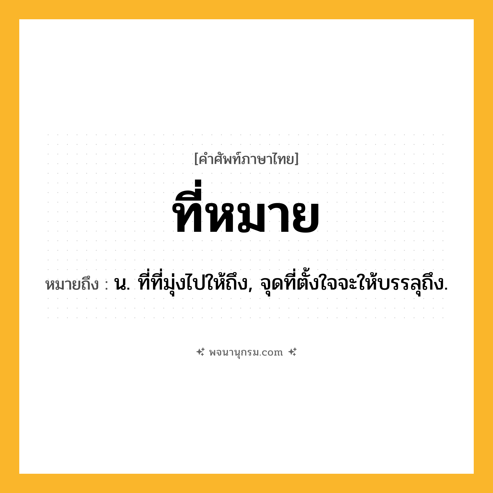 ที่หมาย ความหมาย หมายถึงอะไร?, คำในภาษาไทย ที่หมาย หมายถึง น. ที่ที่มุ่งไปให้ถึง, จุดที่ตั้งใจจะให้บรรลุถึง.