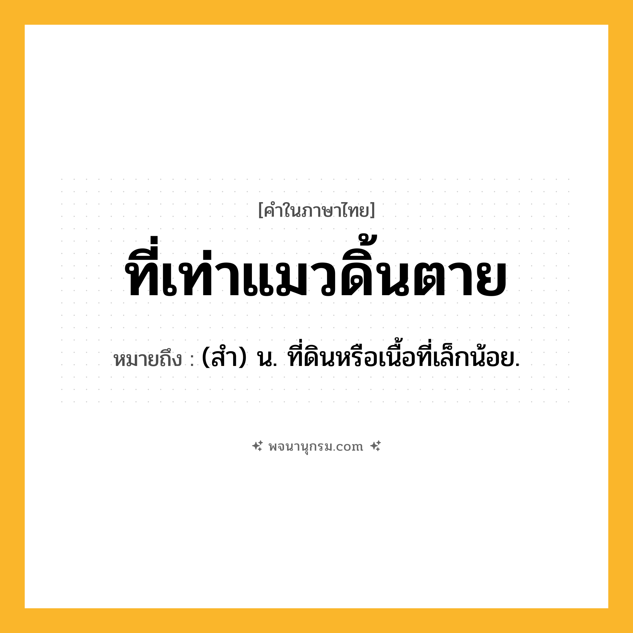 ที่เท่าแมวดิ้นตาย ความหมาย หมายถึงอะไร?, คำในภาษาไทย ที่เท่าแมวดิ้นตาย หมายถึง (สํา) น. ที่ดินหรือเนื้อที่เล็กน้อย.