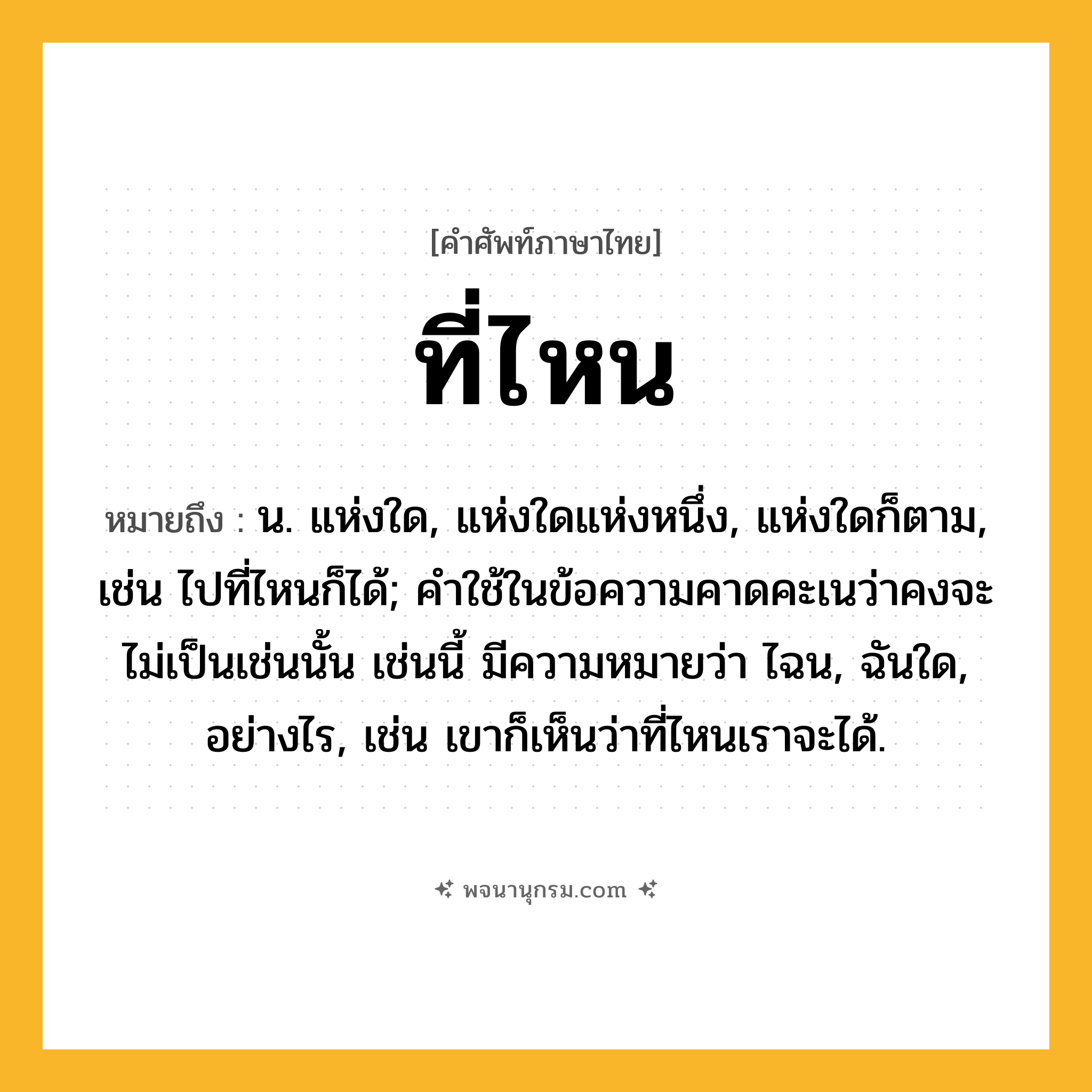 ที่ไหน ความหมาย หมายถึงอะไร?, คำในภาษาไทย ที่ไหน หมายถึง น. แห่งใด, แห่งใดแห่งหนึ่ง, แห่งใดก็ตาม, เช่น ไปที่ไหนก็ได้; คําใช้ในข้อความคาดคะเนว่าคงจะไม่เป็นเช่นนั้น เช่นนี้ มีความหมายว่า ไฉน, ฉันใด, อย่างไร, เช่น เขาก็เห็นว่าที่ไหนเราจะได้.