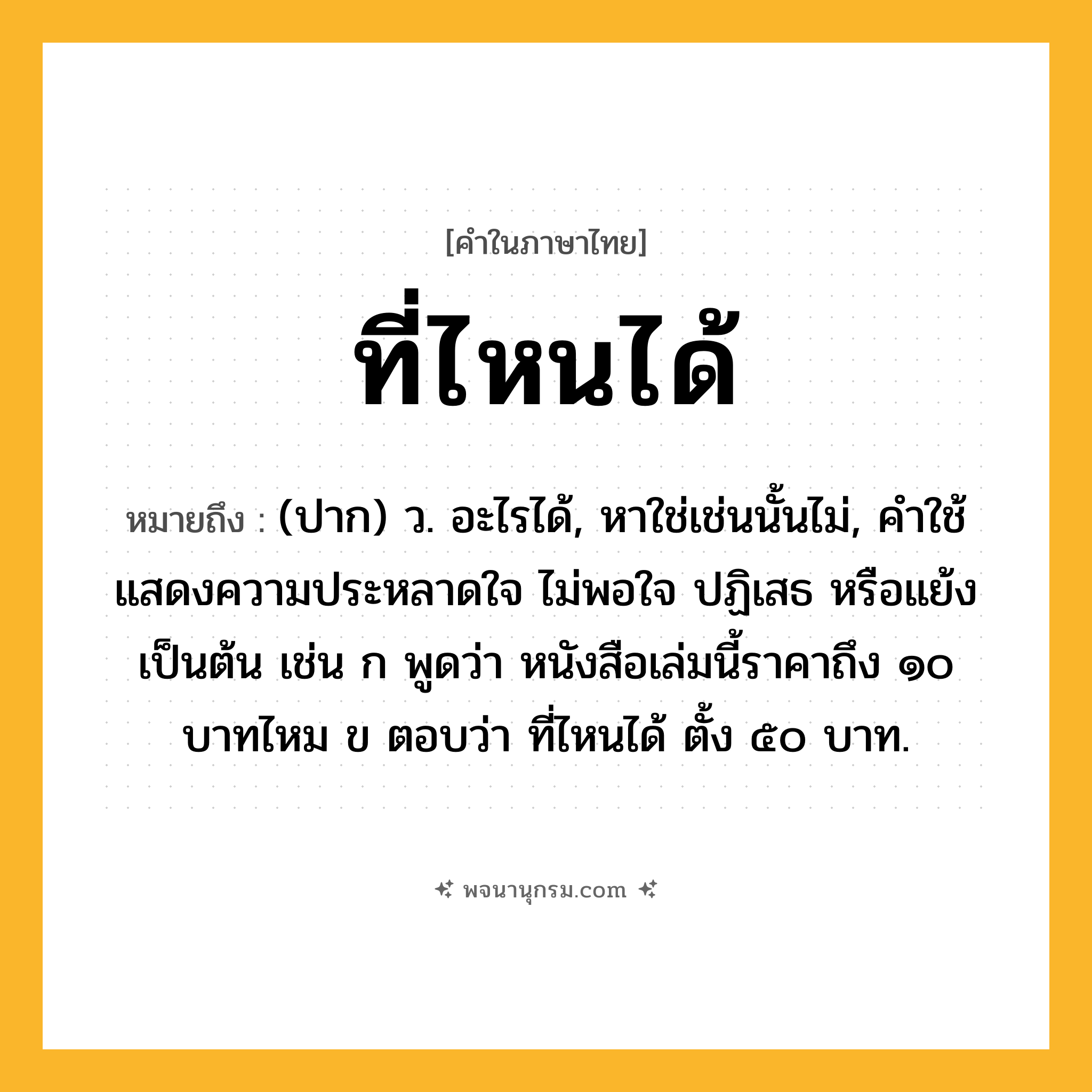 ที่ไหนได้ ความหมาย หมายถึงอะไร?, คำในภาษาไทย ที่ไหนได้ หมายถึง (ปาก) ว. อะไรได้, หาใช่เช่นนั้นไม่, คําใช้แสดงความประหลาดใจ ไม่พอใจ ปฏิเสธ หรือแย้ง เป็นต้น เช่น ก พูดว่า หนังสือเล่มนี้ราคาถึง ๑๐ บาทไหม ข ตอบว่า ที่ไหนได้ ตั้ง ๕๐ บาท.