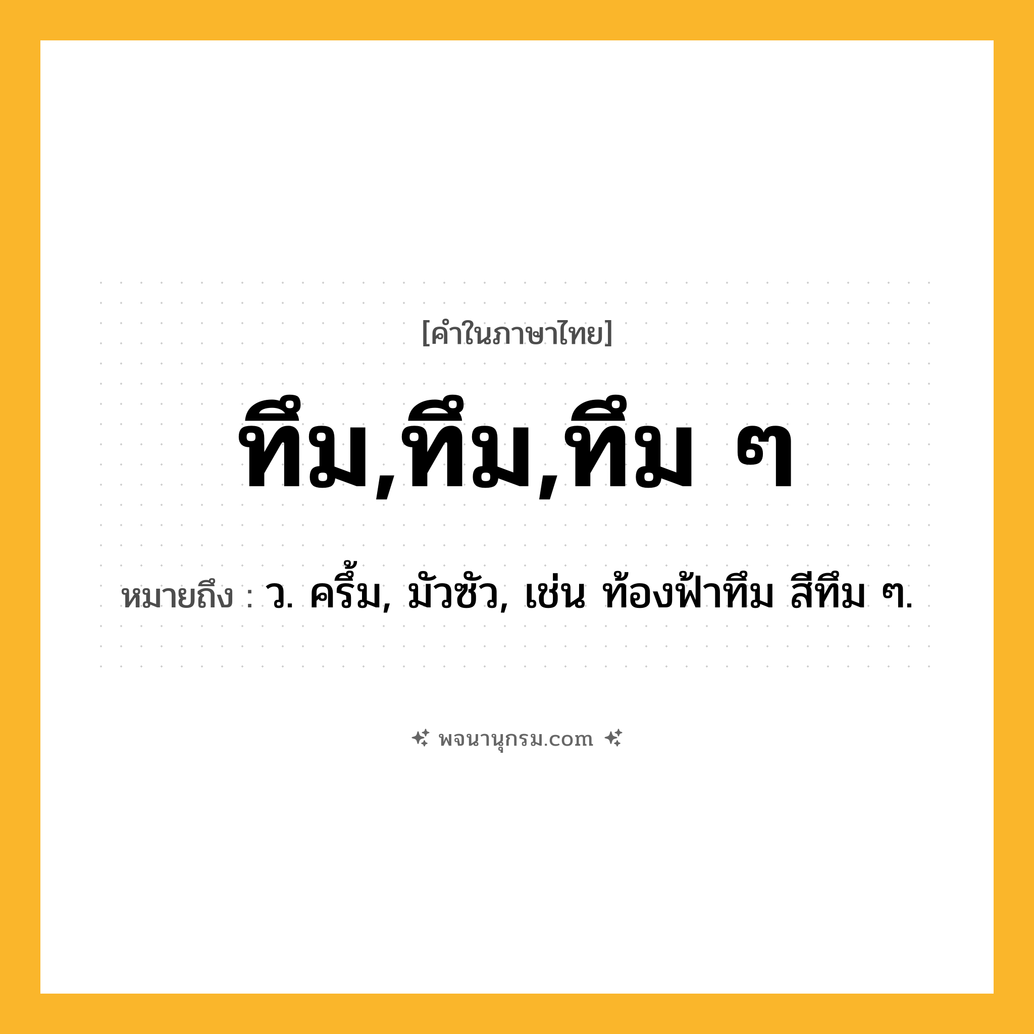 ทึม,ทึม,ทึม ๆ ความหมาย หมายถึงอะไร?, คำในภาษาไทย ทึม,ทึม,ทึม ๆ หมายถึง ว. ครึ้ม, มัวซัว, เช่น ท้องฟ้าทึม สีทึม ๆ.