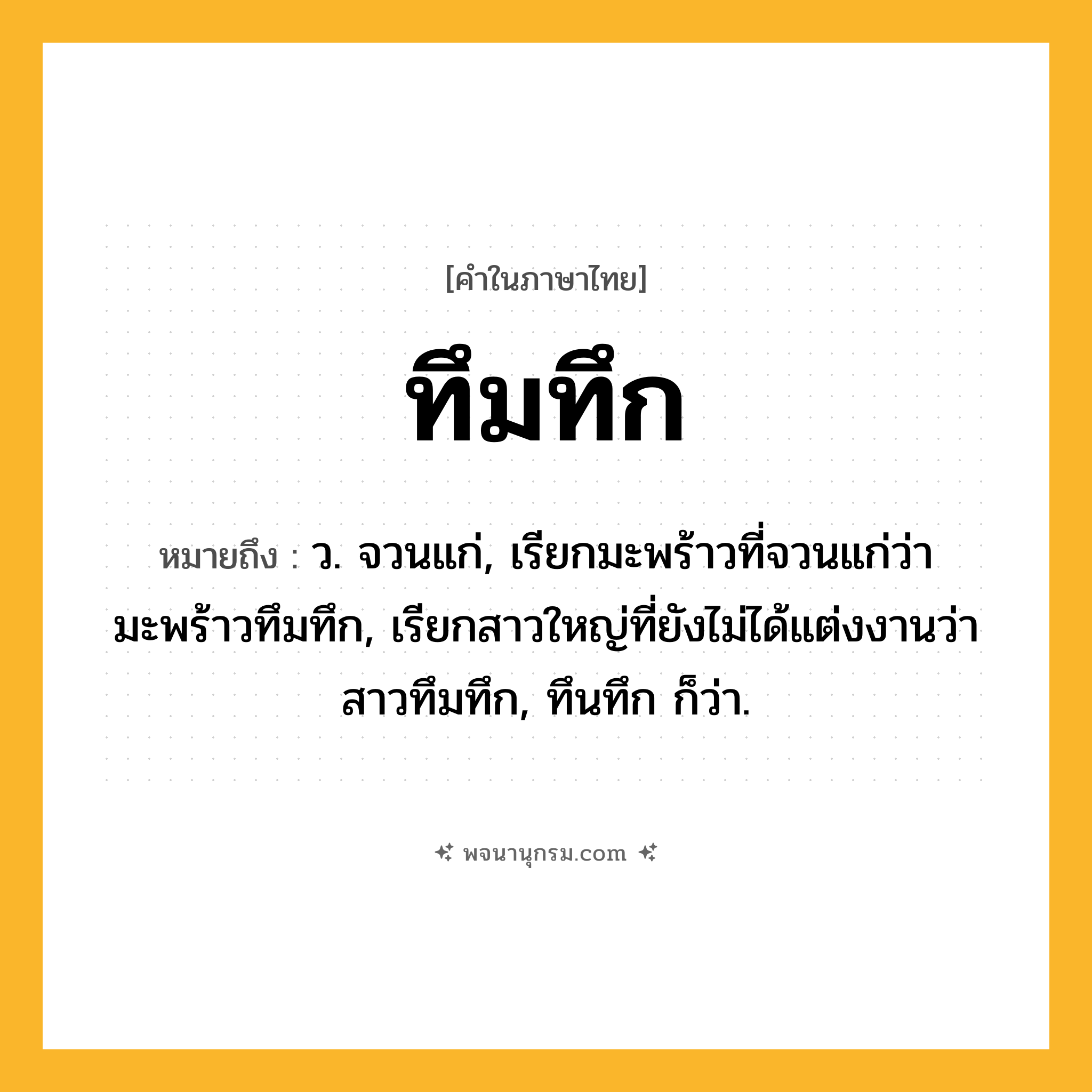 ทึมทึก ความหมาย หมายถึงอะไร?, คำในภาษาไทย ทึมทึก หมายถึง ว. จวนแก่, เรียกมะพร้าวที่จวนแก่ว่า มะพร้าวทึมทึก, เรียกสาวใหญ่ที่ยังไม่ได้แต่งงานว่า สาวทึมทึก, ทึนทึก ก็ว่า.