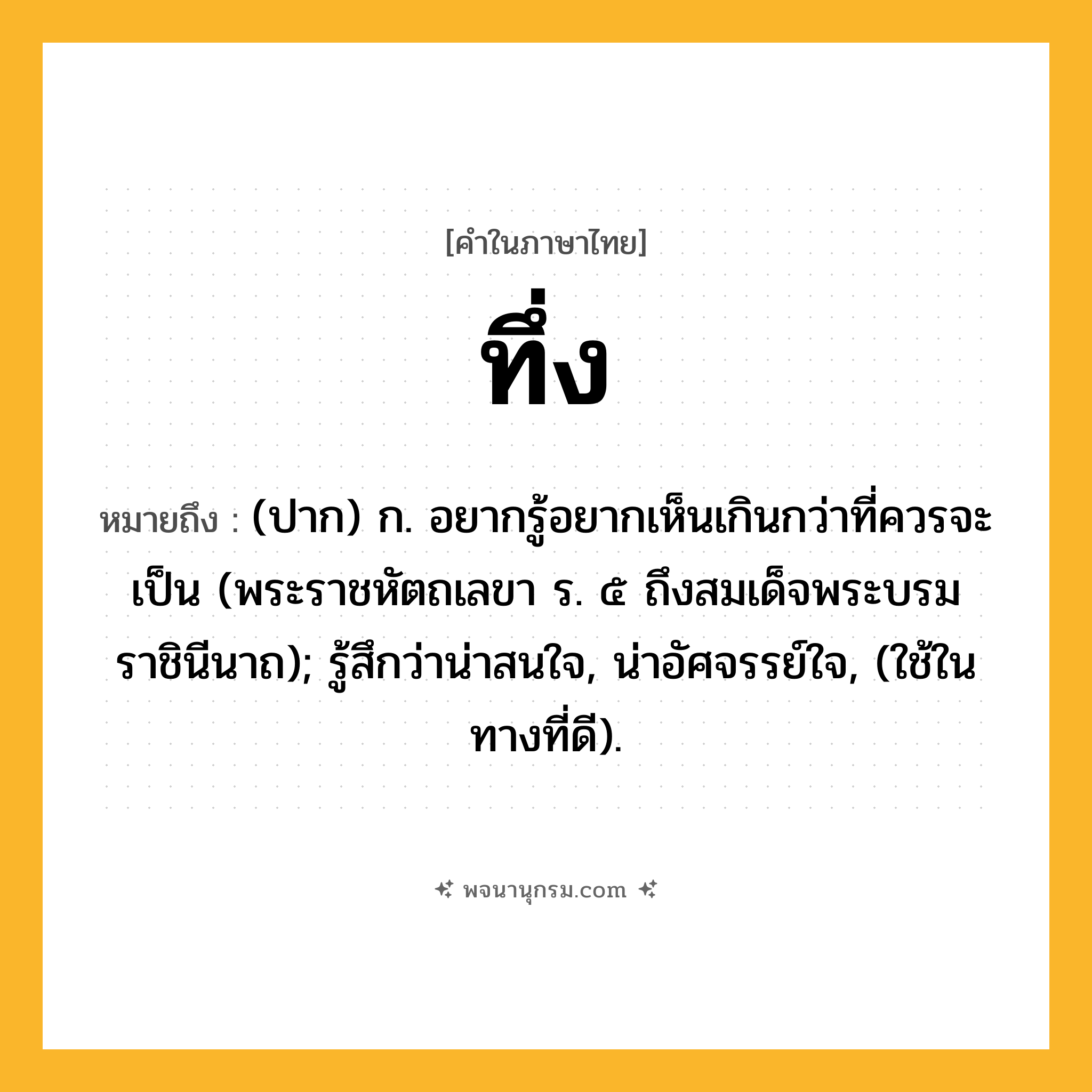 ทึ่ง ความหมาย หมายถึงอะไร?, คำในภาษาไทย ทึ่ง หมายถึง (ปาก) ก. อยากรู้อยากเห็นเกินกว่าที่ควรจะเป็น (พระราชหัตถเลขา ร. ๕ ถึงสมเด็จพระบรมราชินีนาถ); รู้สึกว่าน่าสนใจ, น่าอัศจรรย์ใจ, (ใช้ในทางที่ดี).
