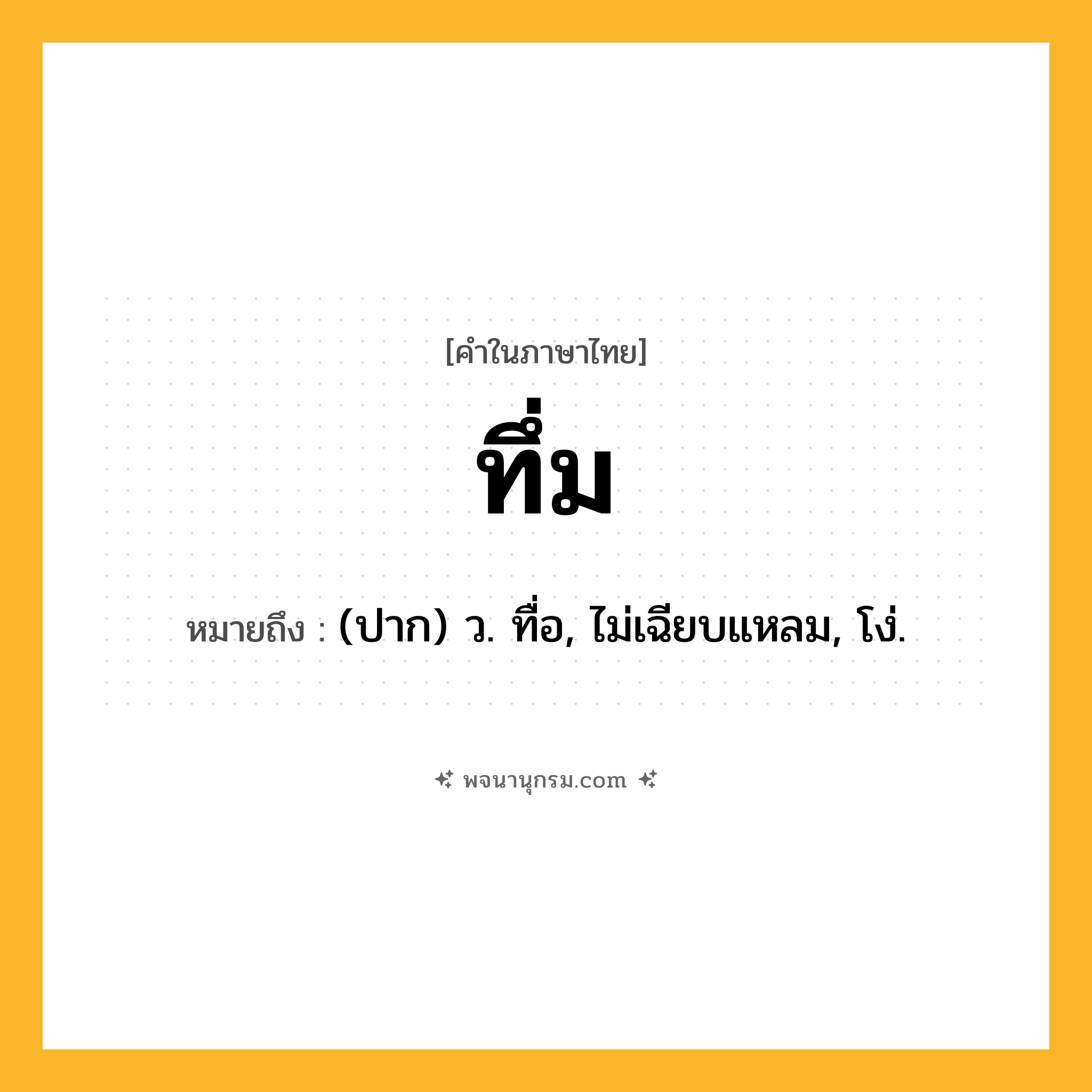 ทึ่ม ความหมาย หมายถึงอะไร?, คำในภาษาไทย ทึ่ม หมายถึง (ปาก) ว. ทื่อ, ไม่เฉียบแหลม, โง่.