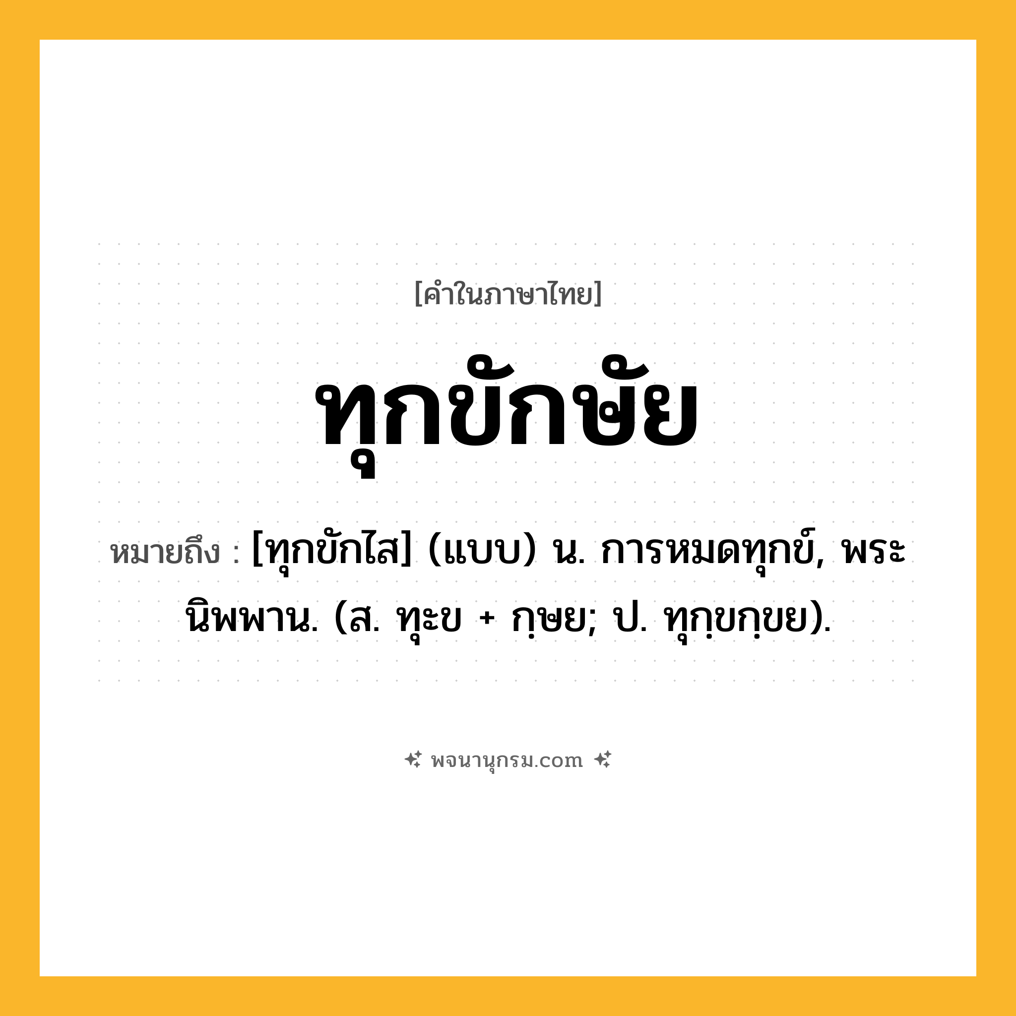 ทุกขักษัย ความหมาย หมายถึงอะไร?, คำในภาษาไทย ทุกขักษัย หมายถึง [ทุกขักไส] (แบบ) น. การหมดทุกข์, พระนิพพาน. (ส. ทุะข + กฺษย; ป. ทุกฺขกฺขย).