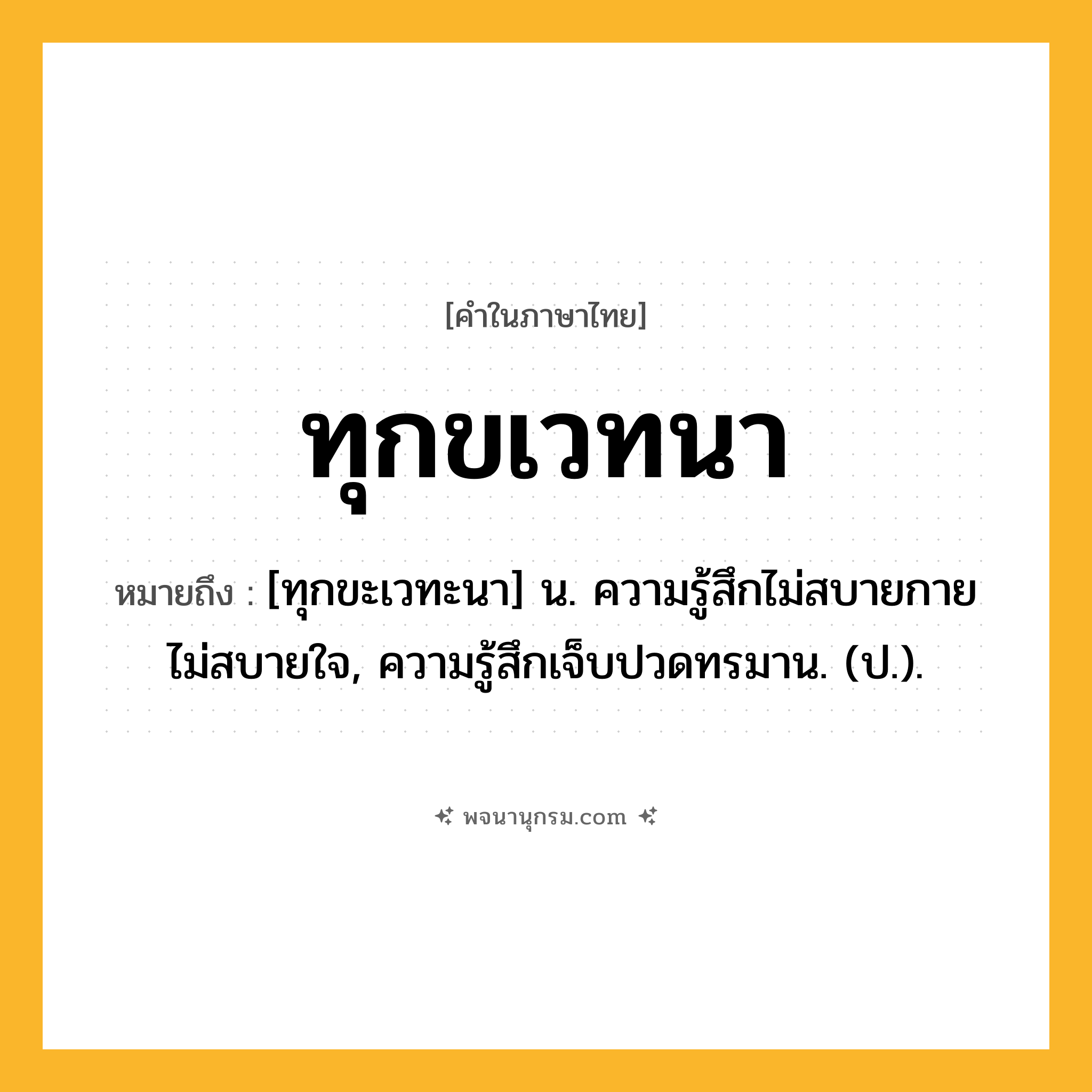 ทุกขเวทนา ความหมาย หมายถึงอะไร?, คำในภาษาไทย ทุกขเวทนา หมายถึง [ทุกขะเวทะนา] น. ความรู้สึกไม่สบายกายไม่สบายใจ, ความรู้สึกเจ็บปวดทรมาน. (ป.).