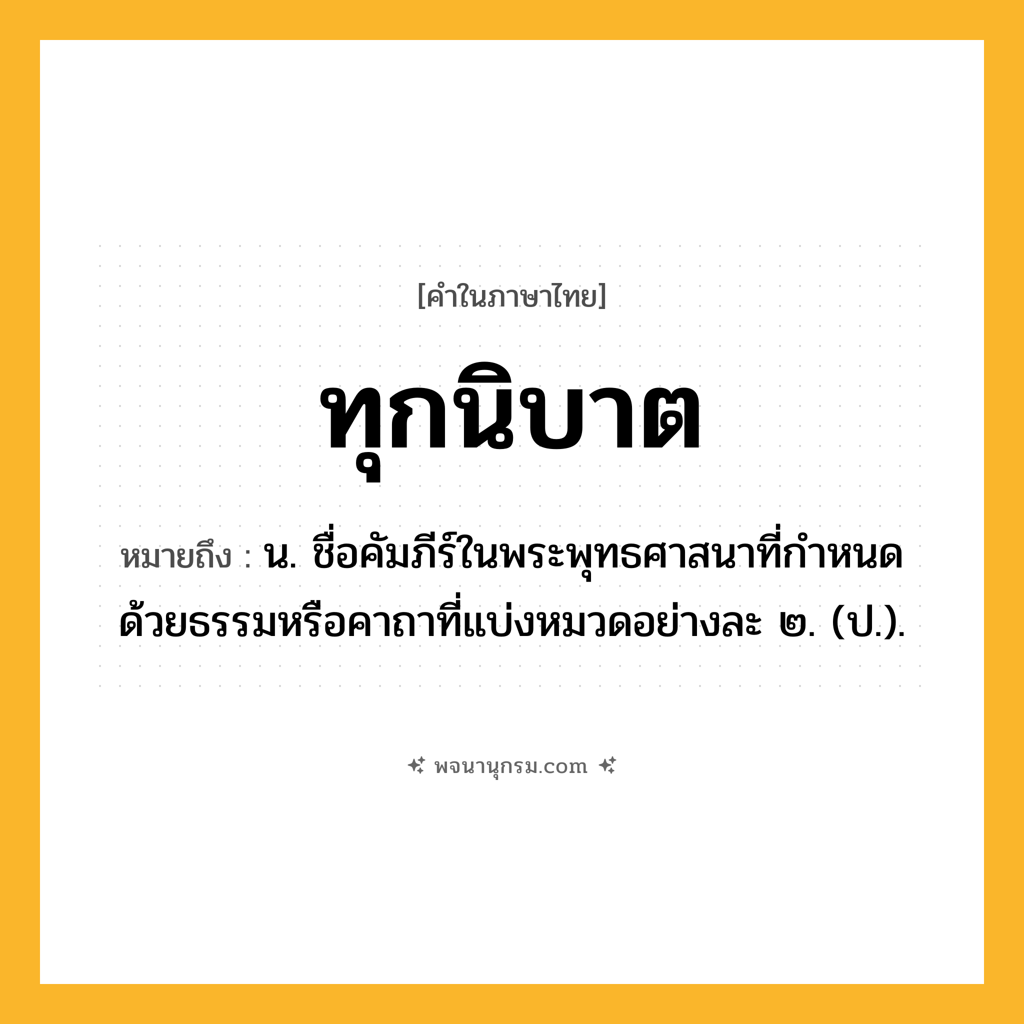 ทุกนิบาต ความหมาย หมายถึงอะไร?, คำในภาษาไทย ทุกนิบาต หมายถึง น. ชื่อคัมภีร์ในพระพุทธศาสนาที่กําหนดด้วยธรรมหรือคาถาที่แบ่งหมวดอย่างละ ๒. (ป.).
