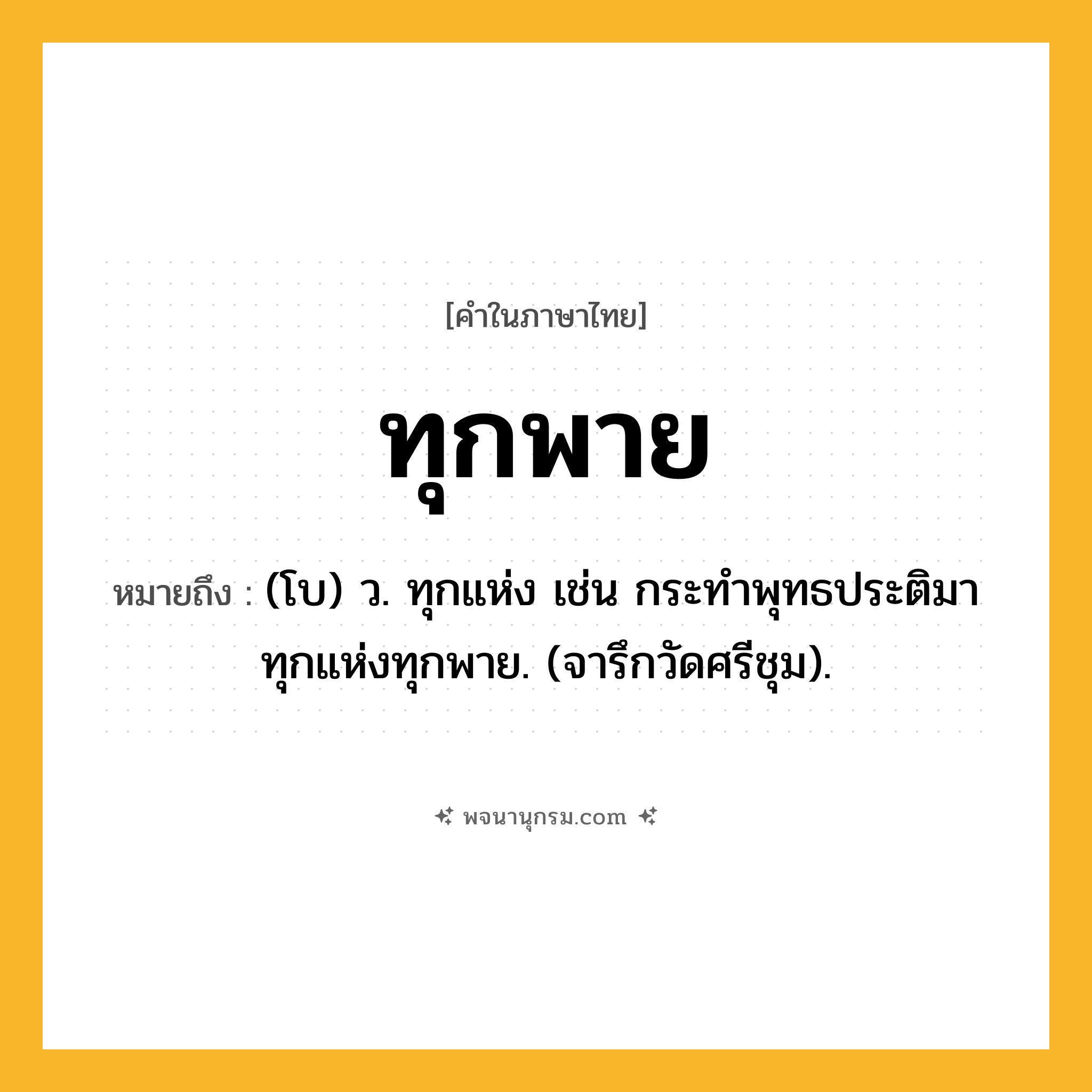 ทุกพาย ความหมาย หมายถึงอะไร?, คำในภาษาไทย ทุกพาย หมายถึง (โบ) ว. ทุกแห่ง เช่น กระทำพุทธประติมาทุกแห่งทุกพาย. (จารึกวัดศรีชุม).