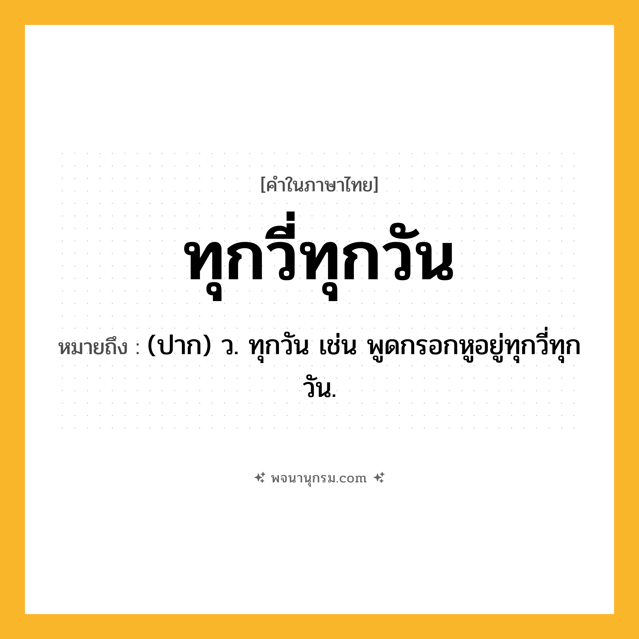 ทุกวี่ทุกวัน ความหมาย หมายถึงอะไร?, คำในภาษาไทย ทุกวี่ทุกวัน หมายถึง (ปาก) ว. ทุกวัน เช่น พูดกรอกหูอยู่ทุกวี่ทุกวัน.