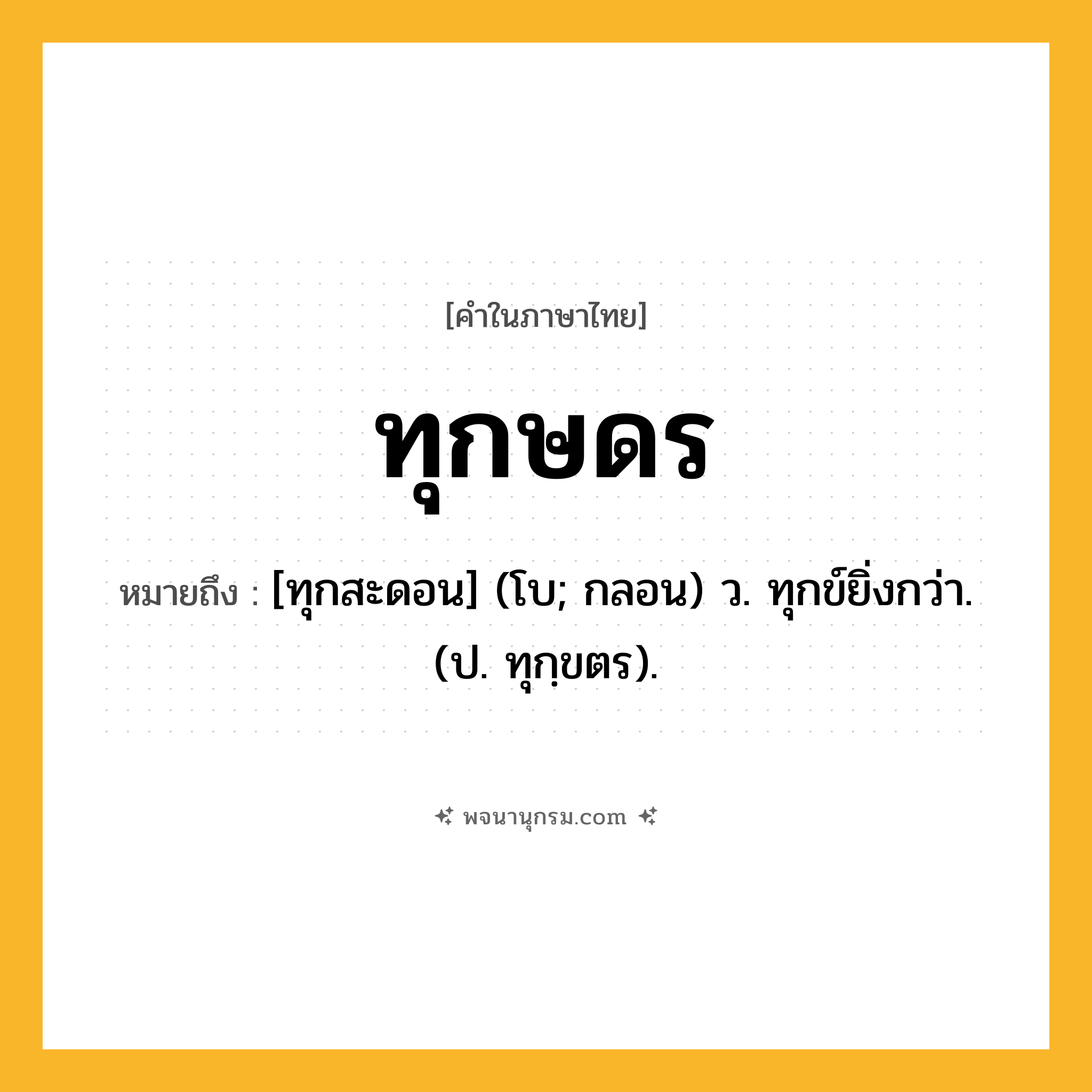 ทุกษดร ความหมาย หมายถึงอะไร?, คำในภาษาไทย ทุกษดร หมายถึง [ทุกสะดอน] (โบ; กลอน) ว. ทุกข์ยิ่งกว่า. (ป. ทุกฺขตร).