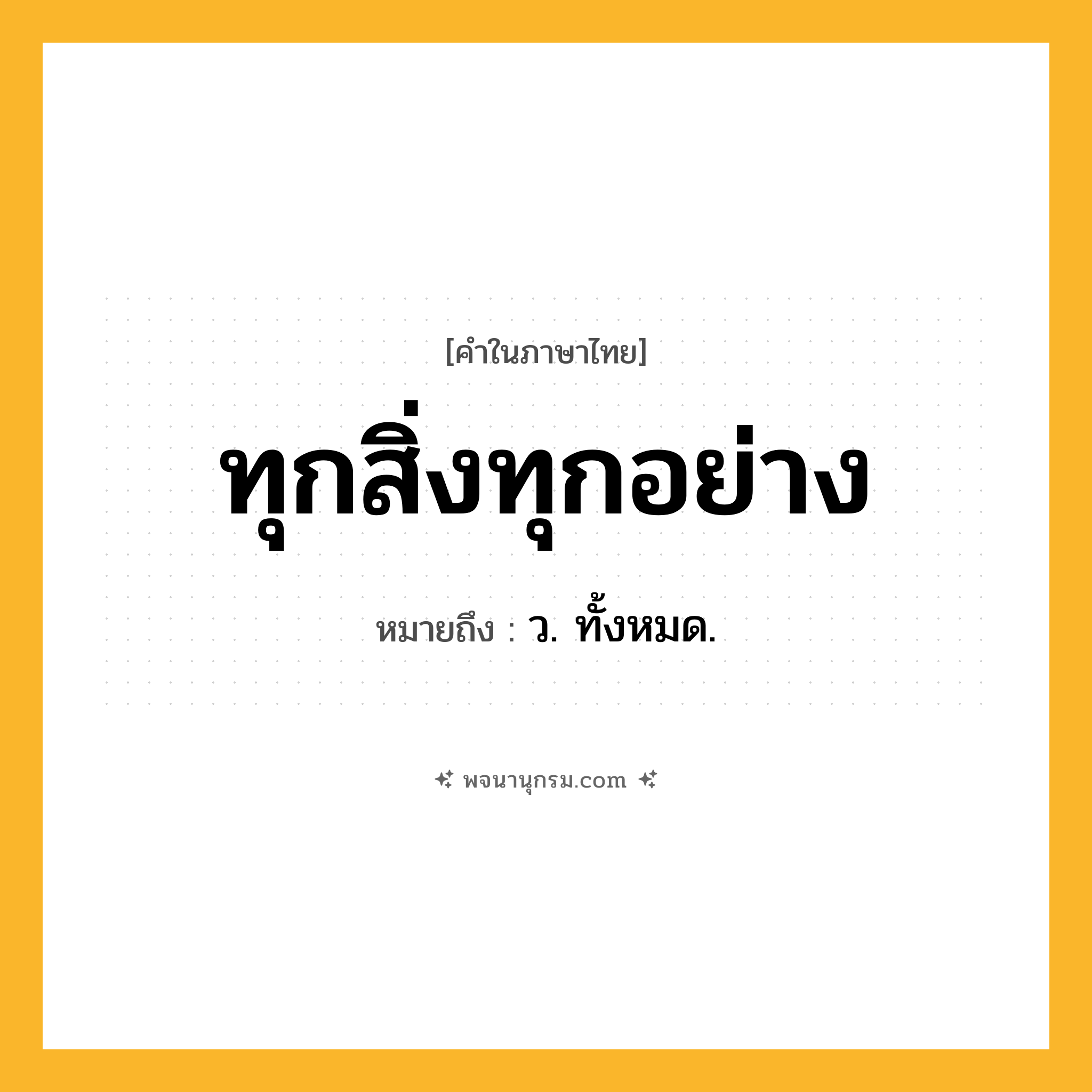 ทุกสิ่งทุกอย่าง ความหมาย หมายถึงอะไร?, คำในภาษาไทย ทุกสิ่งทุกอย่าง หมายถึง ว. ทั้งหมด.