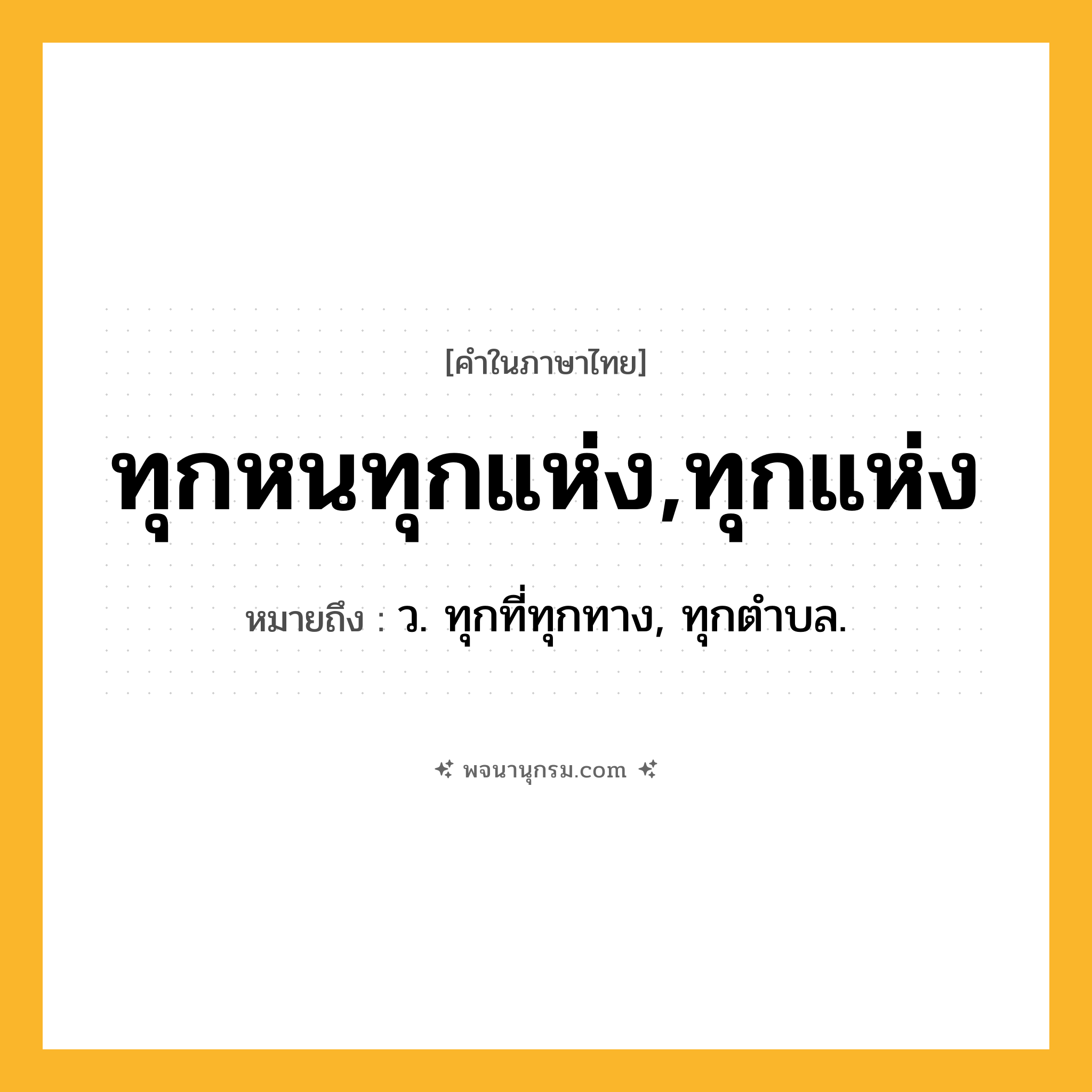ทุกหนทุกแห่ง,ทุกแห่ง ความหมาย หมายถึงอะไร?, คำในภาษาไทย ทุกหนทุกแห่ง,ทุกแห่ง หมายถึง ว. ทุกที่ทุกทาง, ทุกตําบล.