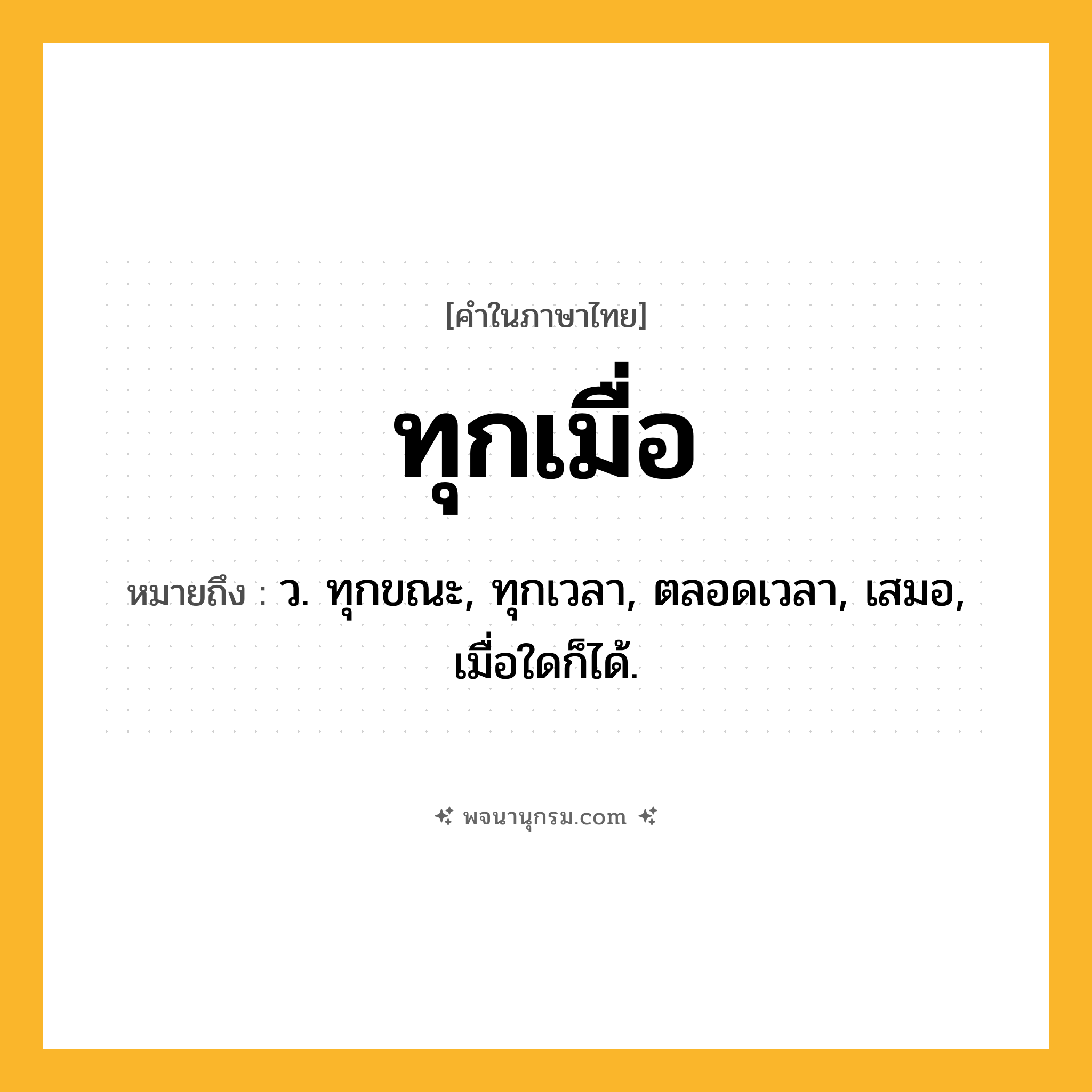 ทุกเมื่อ ความหมาย หมายถึงอะไร?, คำในภาษาไทย ทุกเมื่อ หมายถึง ว. ทุกขณะ, ทุกเวลา, ตลอดเวลา, เสมอ, เมื่อใดก็ได้.