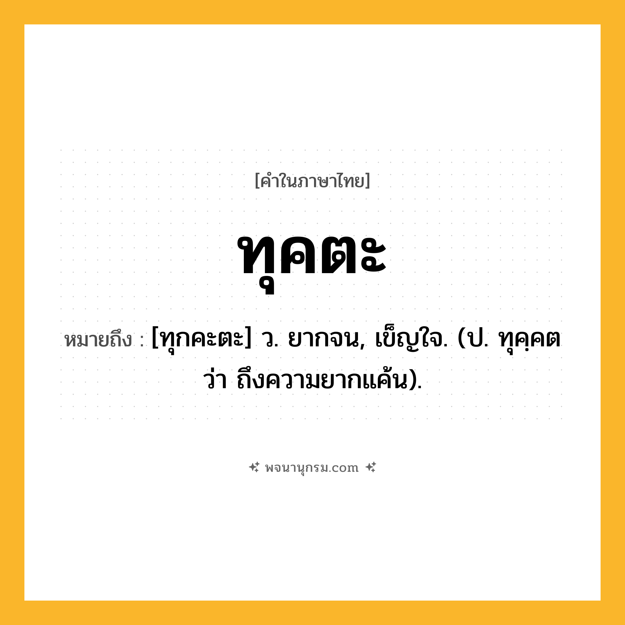 ทุคตะ ความหมาย หมายถึงอะไร?, คำในภาษาไทย ทุคตะ หมายถึง [ทุกคะตะ] ว. ยากจน, เข็ญใจ. (ป. ทุคฺคต ว่า ถึงความยากแค้น).