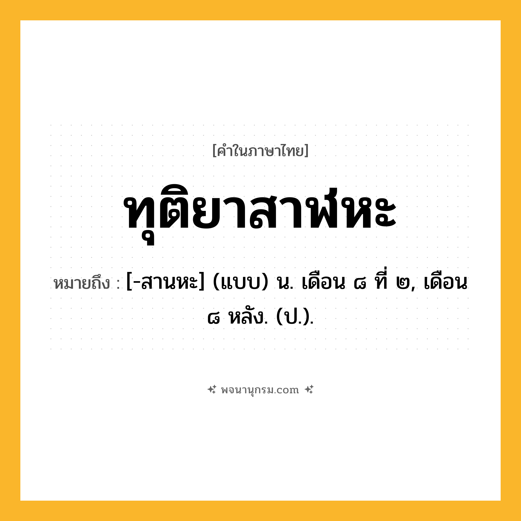 ทุติยาสาฬหะ ความหมาย หมายถึงอะไร?, คำในภาษาไทย ทุติยาสาฬหะ หมายถึง [-สานหะ] (แบบ) น. เดือน ๘ ที่ ๒, เดือน ๘ หลัง. (ป.).