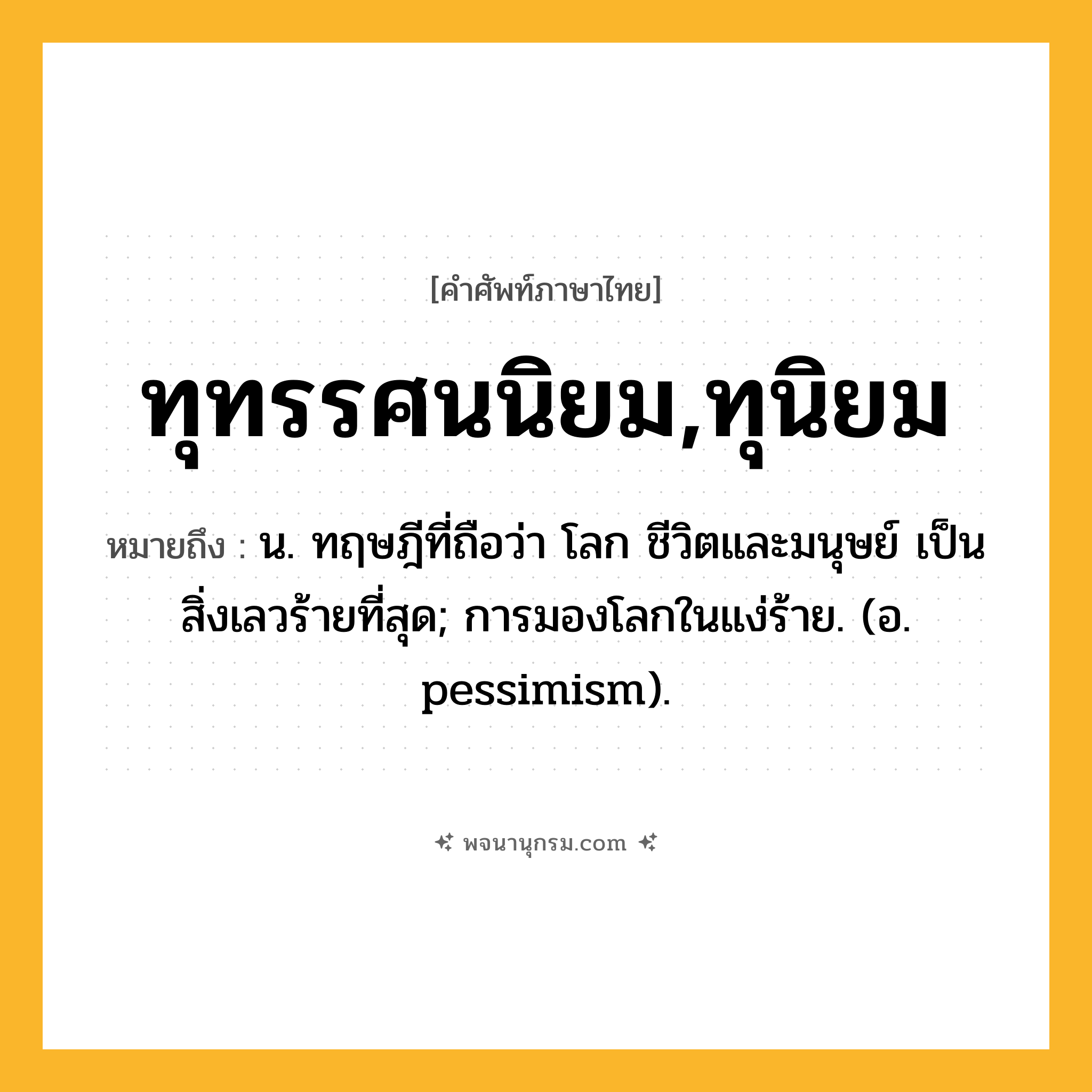 ทุทรรศนนิยม,ทุนิยม ความหมาย หมายถึงอะไร?, คำในภาษาไทย ทุทรรศนนิยม,ทุนิยม หมายถึง น. ทฤษฎีที่ถือว่า โลก ชีวิตและมนุษย์ เป็นสิ่งเลวร้ายที่สุด; การมองโลกในแง่ร้าย. (อ. pessimism).