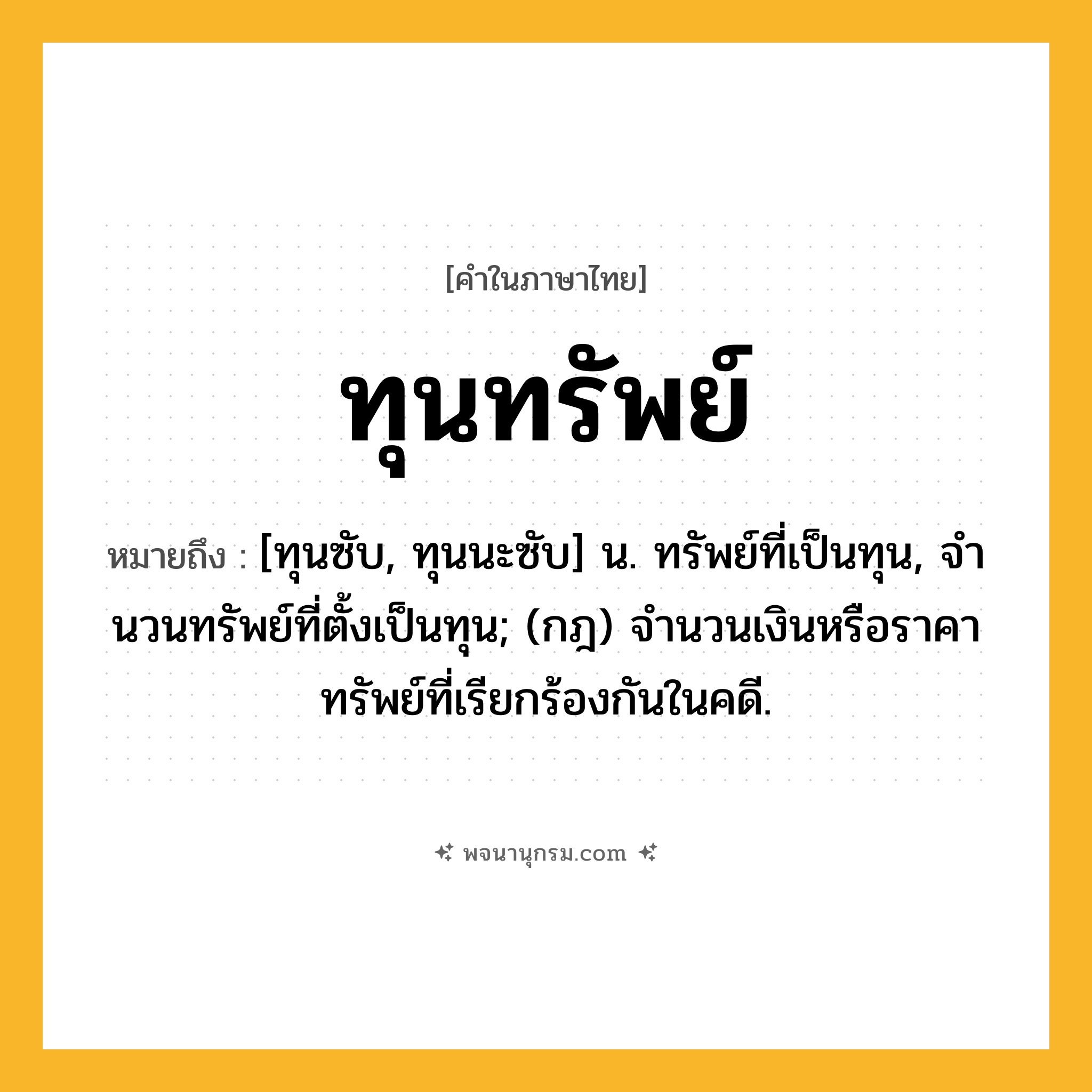 ทุนทรัพย์ ความหมาย หมายถึงอะไร?, คำในภาษาไทย ทุนทรัพย์ หมายถึง [ทุนซับ, ทุนนะซับ] น. ทรัพย์ที่เป็นทุน, จํานวนทรัพย์ที่ตั้งเป็นทุน; (กฎ) จํานวนเงินหรือราคาทรัพย์ที่เรียกร้องกันในคดี.