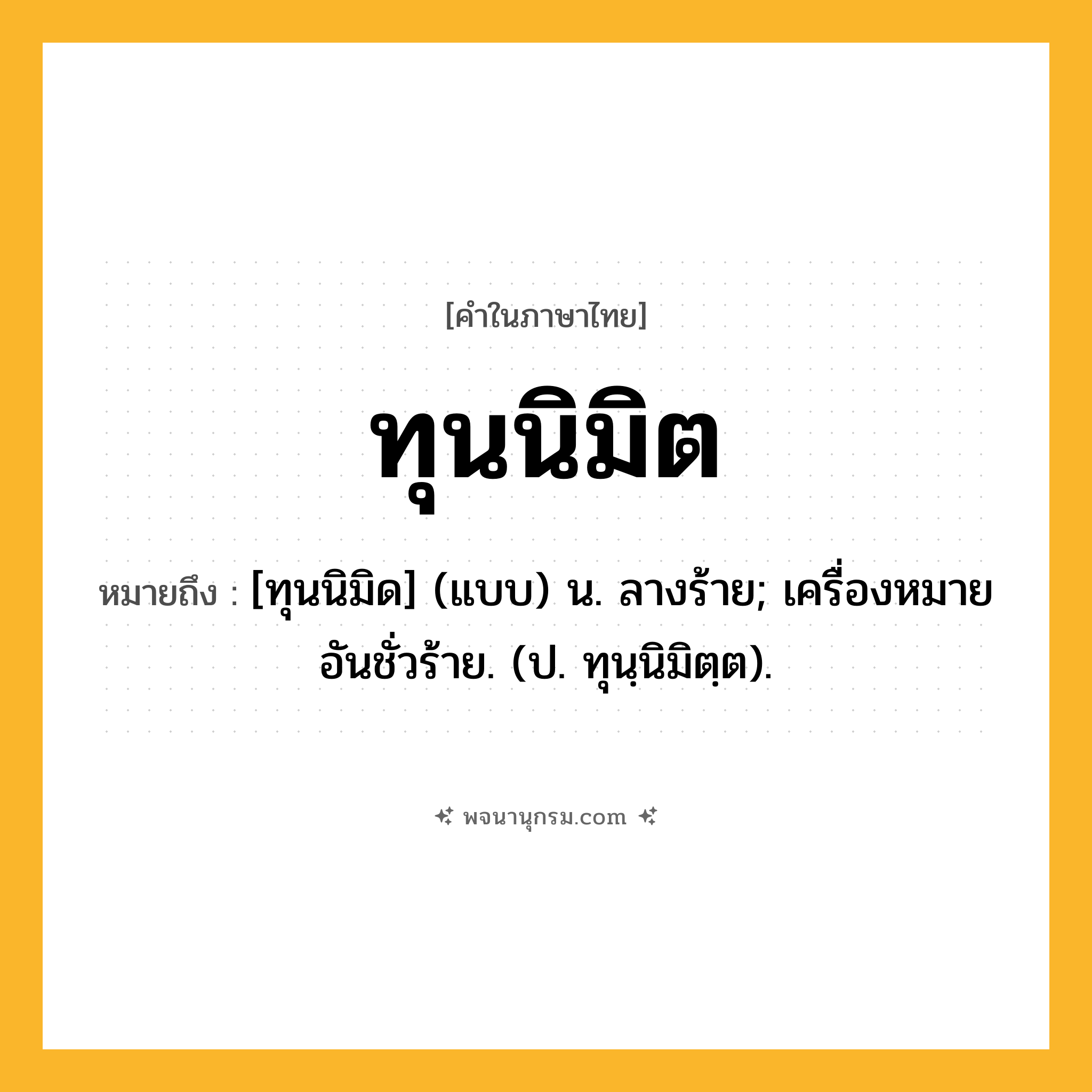 ทุนนิมิต ความหมาย หมายถึงอะไร?, คำในภาษาไทย ทุนนิมิต หมายถึง [ทุนนิมิด] (แบบ) น. ลางร้าย; เครื่องหมายอันชั่วร้าย. (ป. ทุนฺนิมิตฺต).