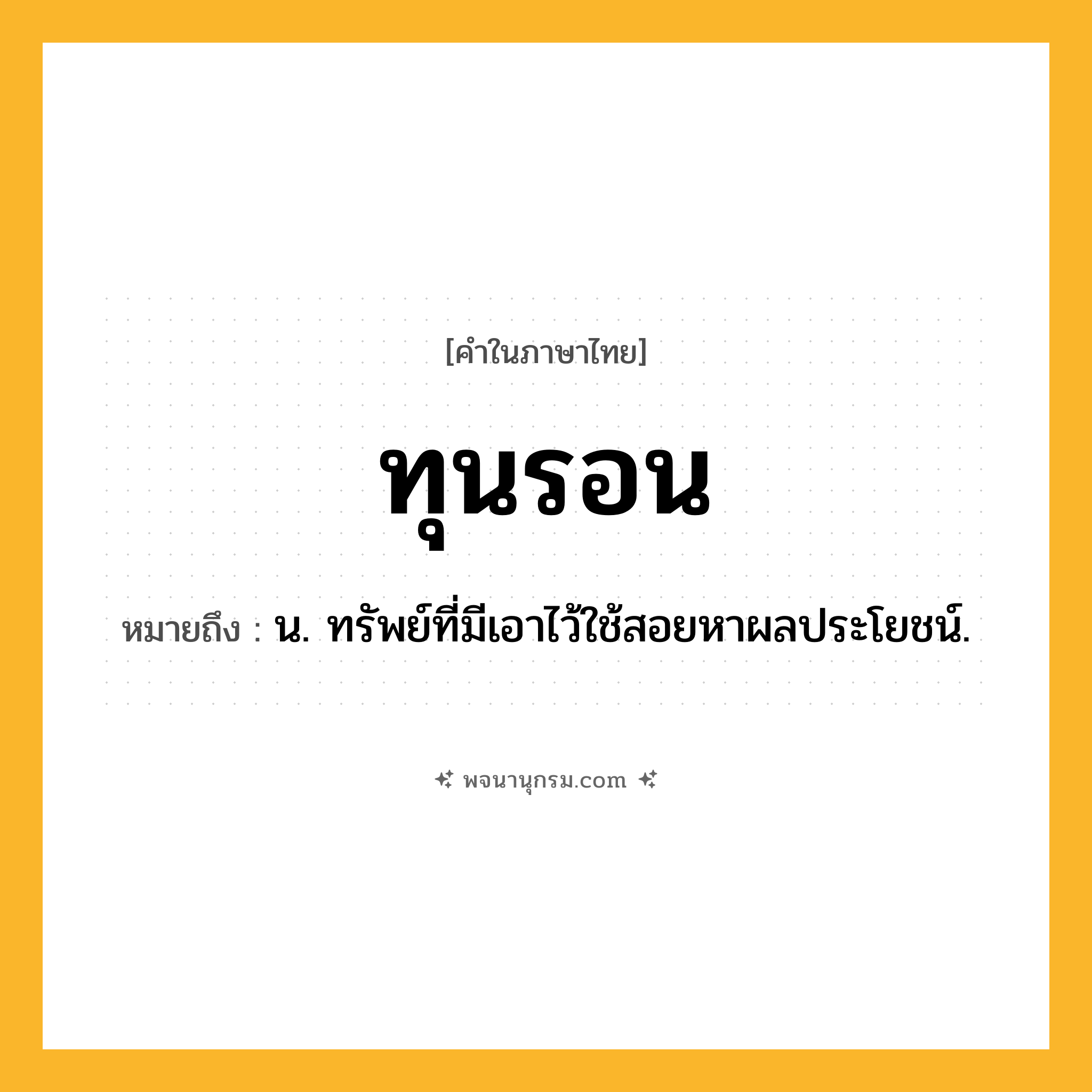 ทุนรอน ความหมาย หมายถึงอะไร?, คำในภาษาไทย ทุนรอน หมายถึง น. ทรัพย์ที่มีเอาไว้ใช้สอยหาผลประโยชน์.