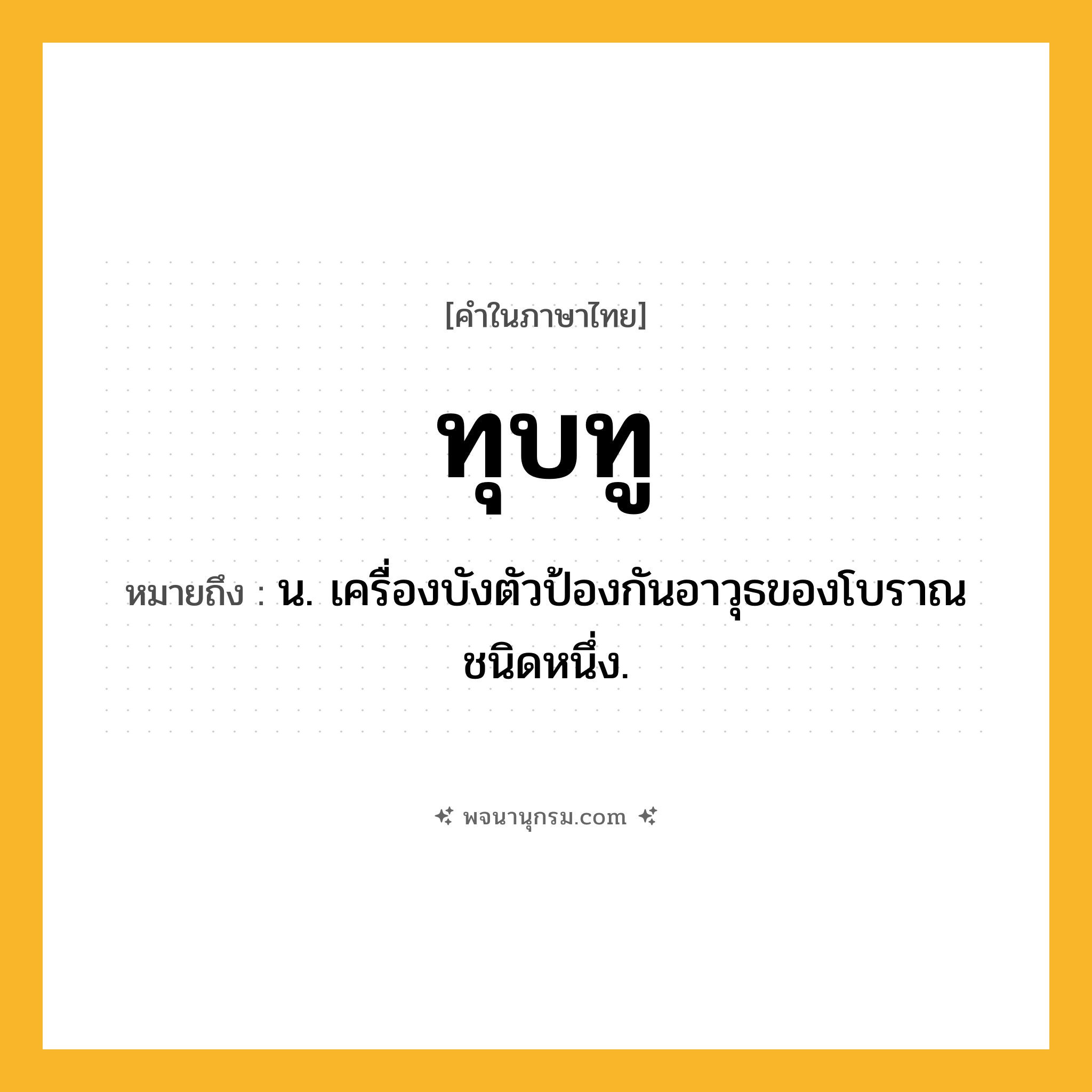 ทุบทู ความหมาย หมายถึงอะไร?, คำในภาษาไทย ทุบทู หมายถึง น. เครื่องบังตัวป้องกันอาวุธของโบราณชนิดหนึ่ง.