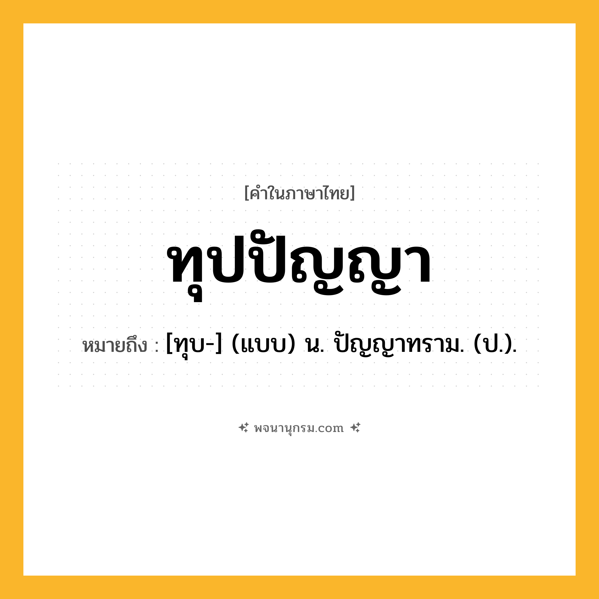 ทุปปัญญา ความหมาย หมายถึงอะไร?, คำในภาษาไทย ทุปปัญญา หมายถึง [ทุบ-] (แบบ) น. ปัญญาทราม. (ป.).