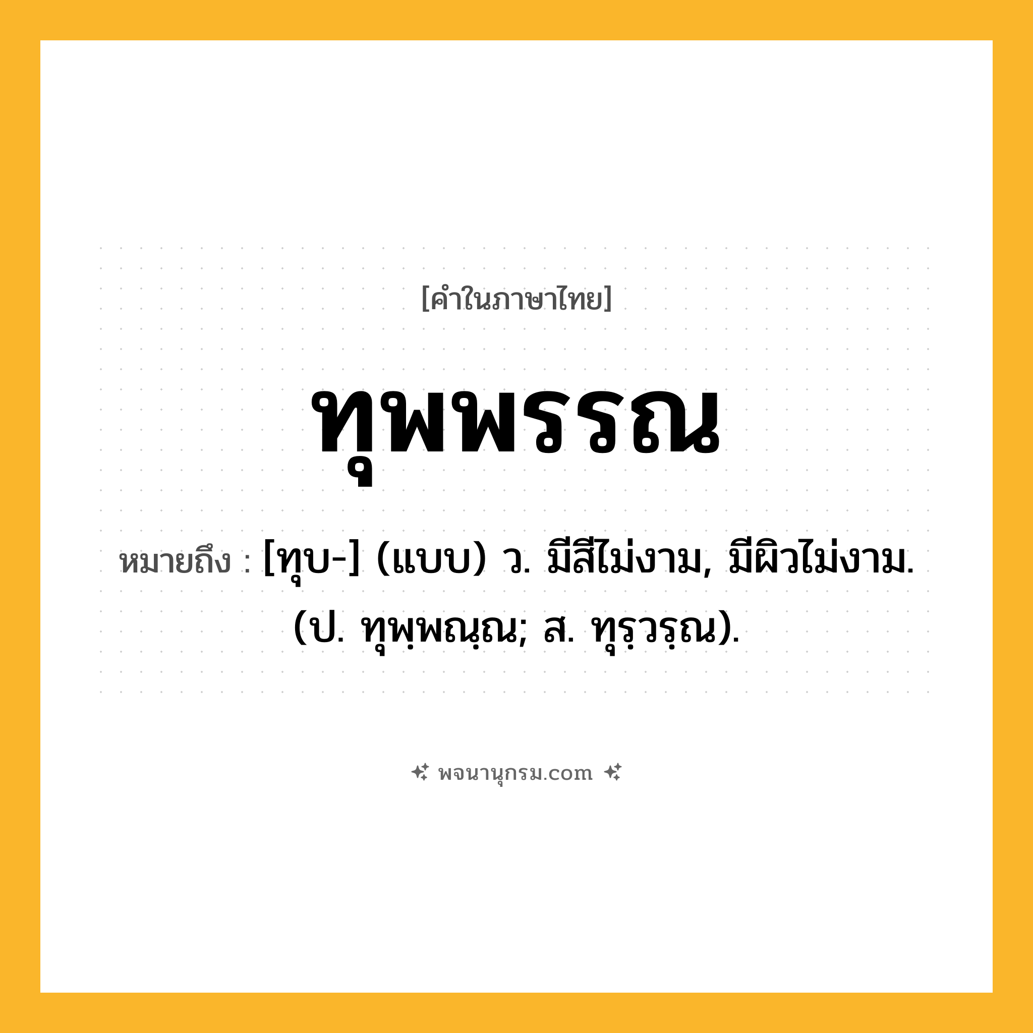 ทุพพรรณ ความหมาย หมายถึงอะไร?, คำในภาษาไทย ทุพพรรณ หมายถึง [ทุบ-] (แบบ) ว. มีสีไม่งาม, มีผิวไม่งาม. (ป. ทุพฺพณฺณ; ส. ทุรฺวรฺณ).