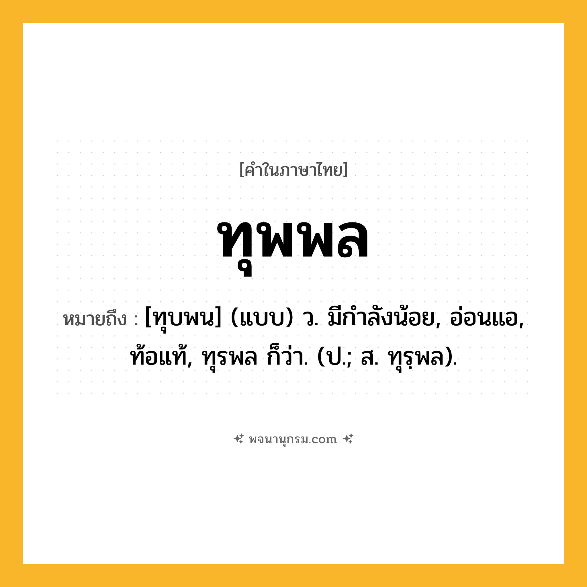 ทุพพล ความหมาย หมายถึงอะไร?, คำในภาษาไทย ทุพพล หมายถึง [ทุบพน] (แบบ) ว. มีกําลังน้อย, อ่อนแอ, ท้อแท้, ทุรพล ก็ว่า. (ป.; ส. ทุรฺพล).
