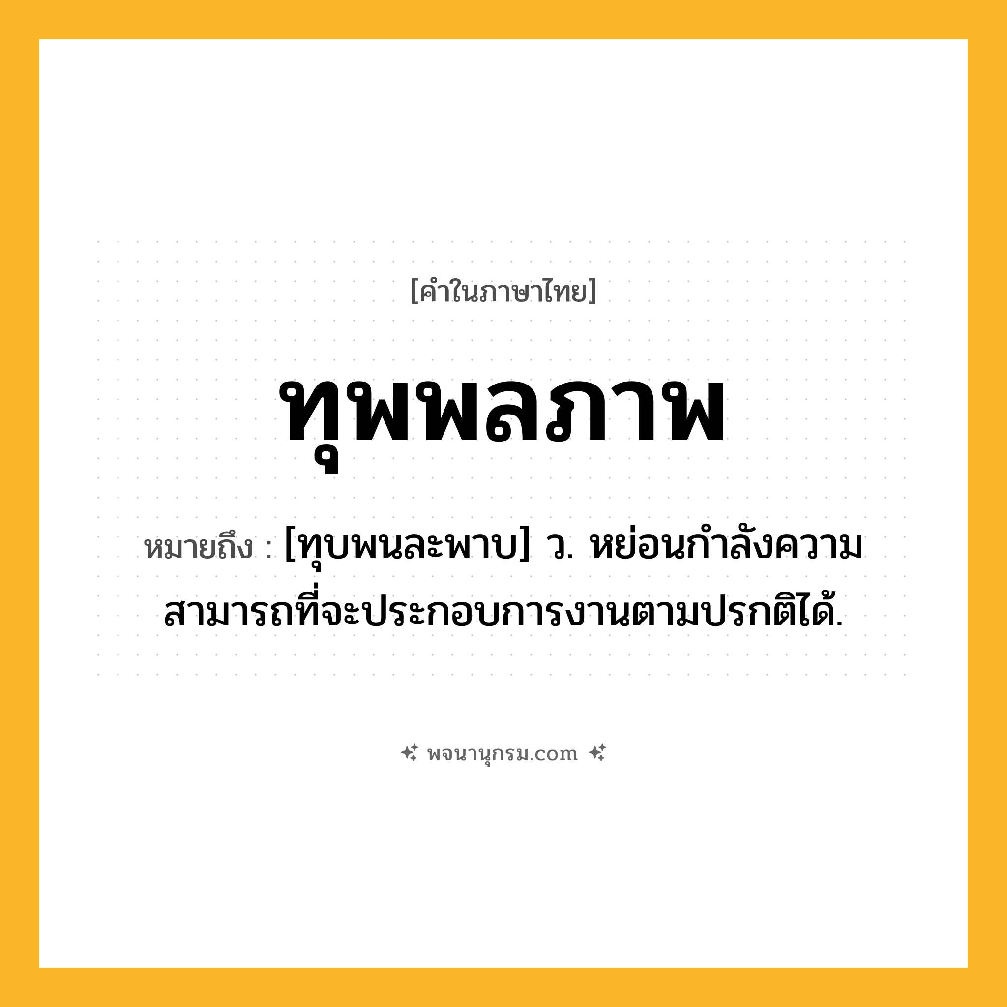 ทุพพลภาพ ความหมาย หมายถึงอะไร?, คำในภาษาไทย ทุพพลภาพ หมายถึง [ทุบพนละพาบ] ว. หย่อนกําลังความสามารถที่จะประกอบการงานตามปรกติได้.