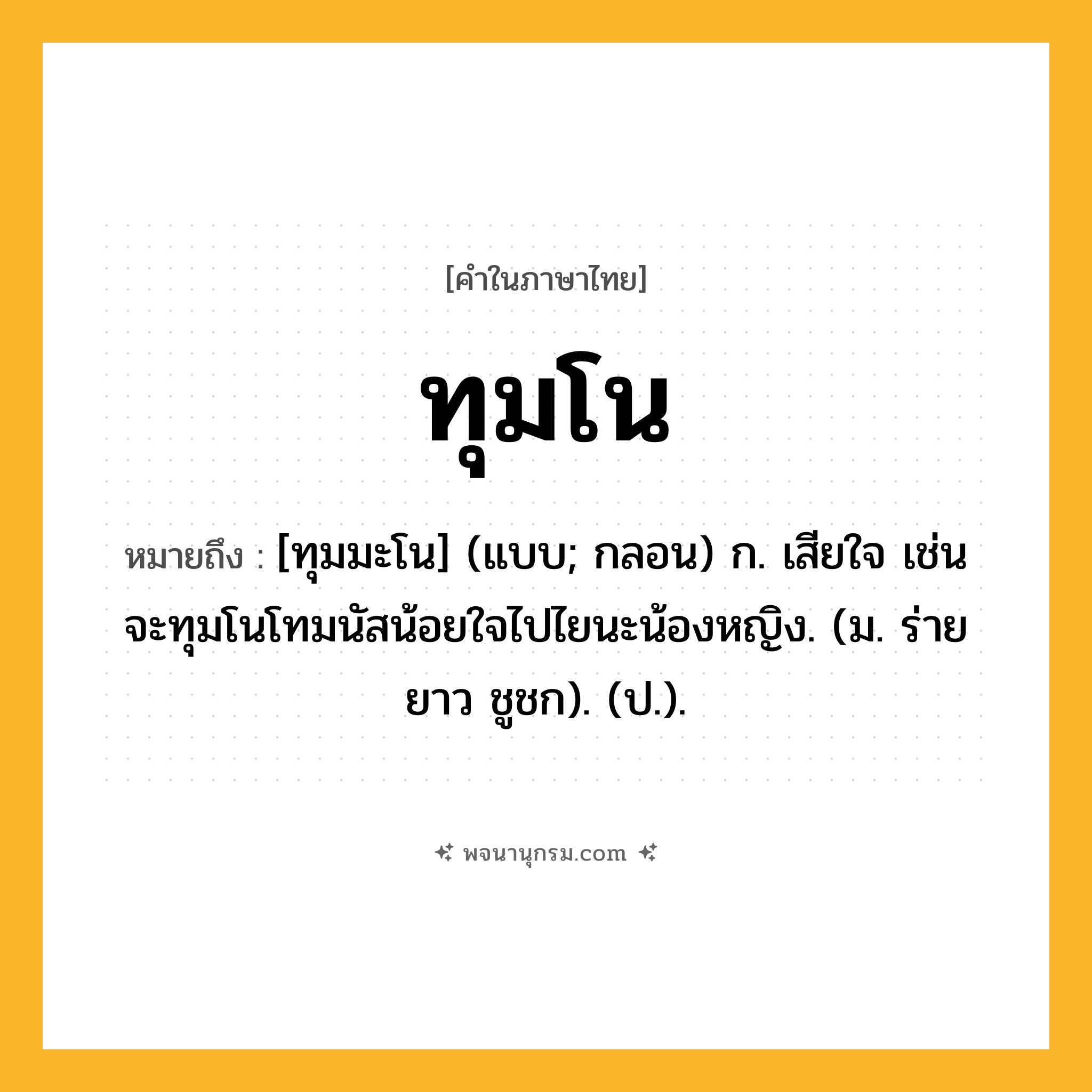 ทุมโน ความหมาย หมายถึงอะไร?, คำในภาษาไทย ทุมโน หมายถึง [ทุมมะโน] (แบบ; กลอน) ก. เสียใจ เช่น จะทุมโนโทมนัสน้อยใจไปไยนะน้องหญิง. (ม. ร่ายยาว ชูชก). (ป.).