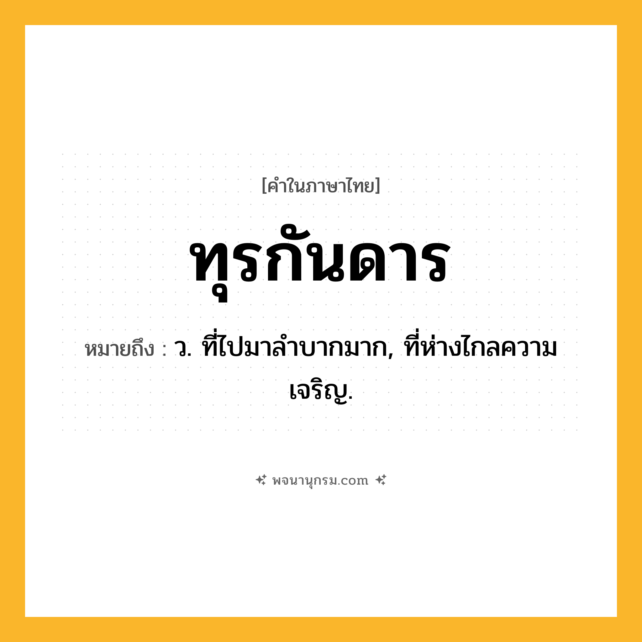 ทุรกันดาร ความหมาย หมายถึงอะไร?, คำในภาษาไทย ทุรกันดาร หมายถึง ว. ที่ไปมาลําบากมาก, ที่ห่างไกลความเจริญ.