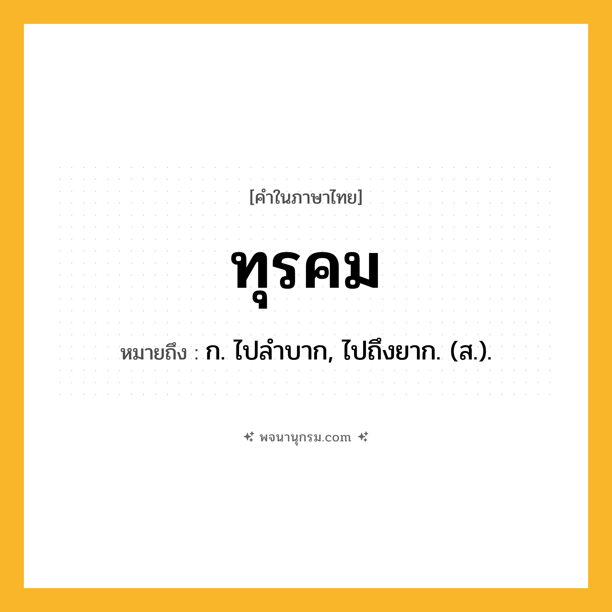 ทุรคม ความหมาย หมายถึงอะไร?, คำในภาษาไทย ทุรคม หมายถึง ก. ไปลําบาก, ไปถึงยาก. (ส.).