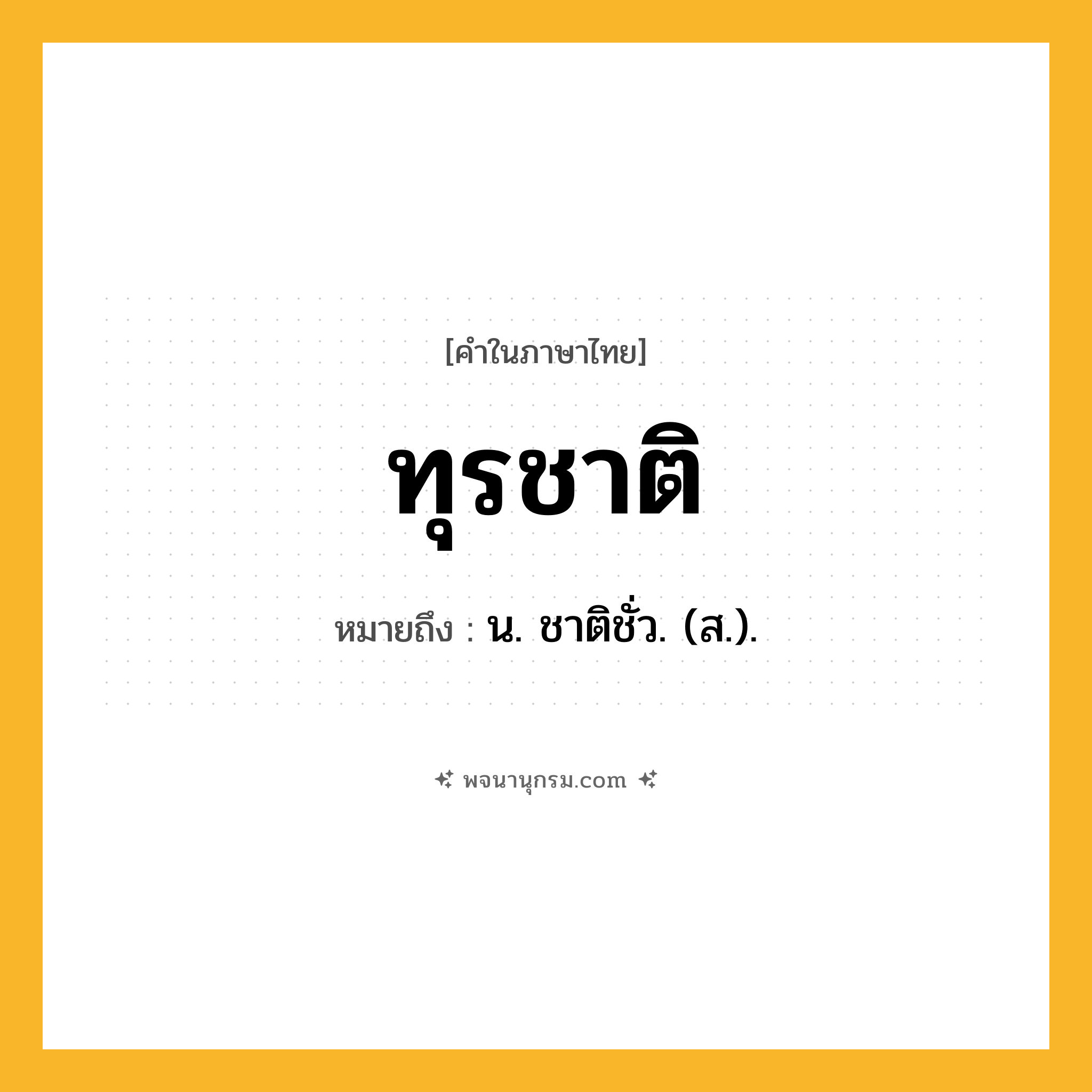 ทุรชาติ ความหมาย หมายถึงอะไร?, คำในภาษาไทย ทุรชาติ หมายถึง น. ชาติชั่ว. (ส.).