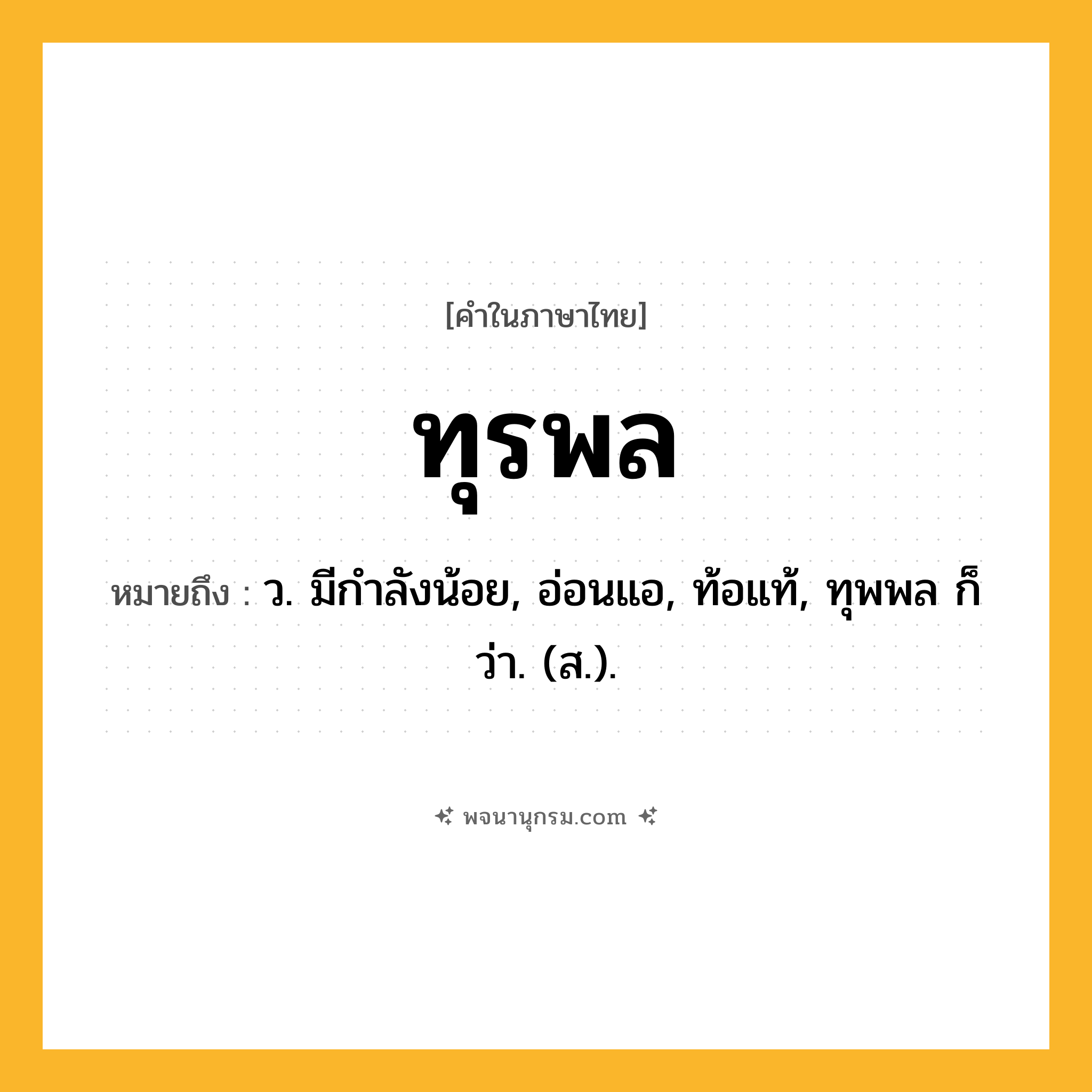 ทุรพล ความหมาย หมายถึงอะไร?, คำในภาษาไทย ทุรพล หมายถึง ว. มีกําลังน้อย, อ่อนแอ, ท้อแท้, ทุพพล ก็ว่า. (ส.).