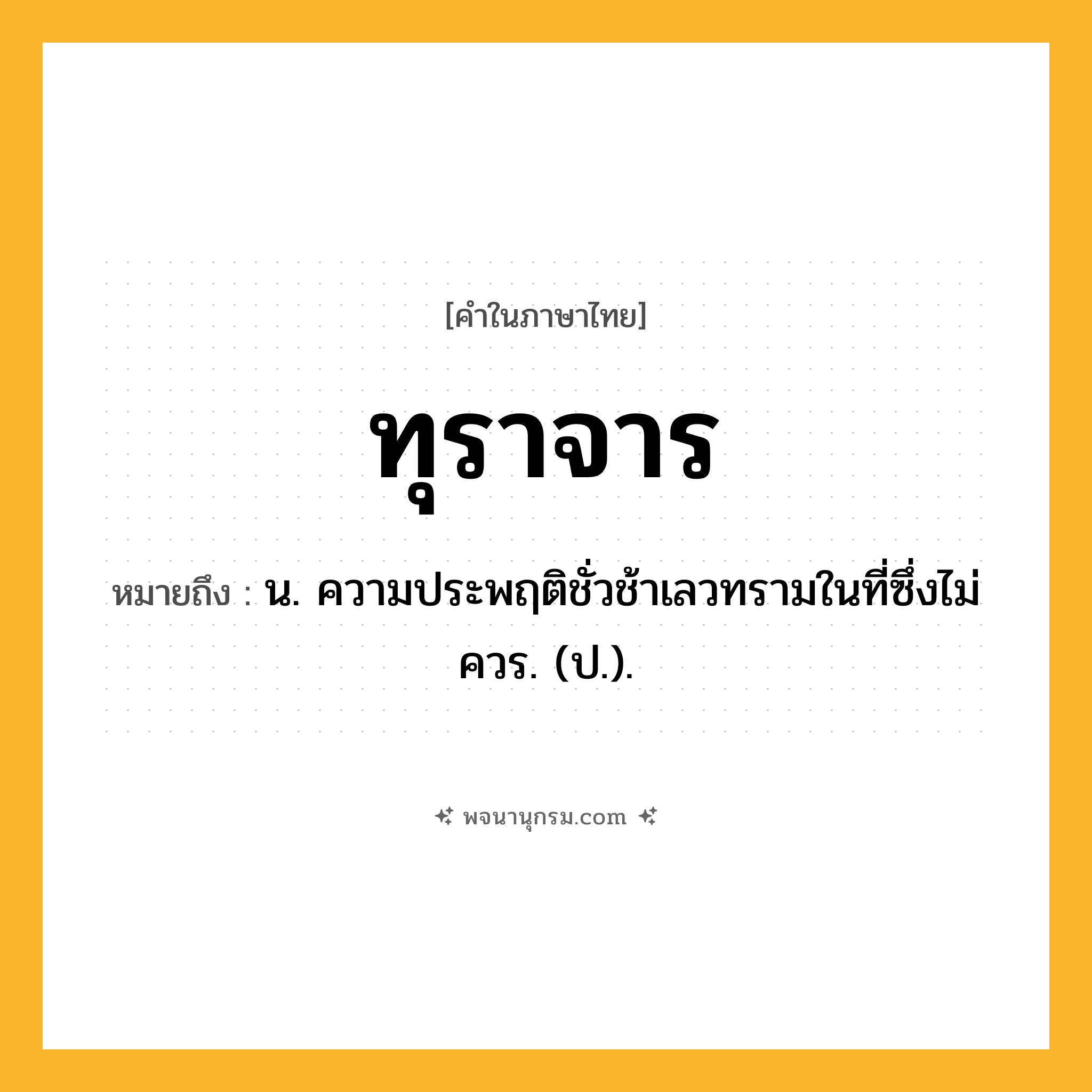 ทุราจาร ความหมาย หมายถึงอะไร?, คำในภาษาไทย ทุราจาร หมายถึง น. ความประพฤติชั่วช้าเลวทรามในที่ซึ่งไม่ควร. (ป.).