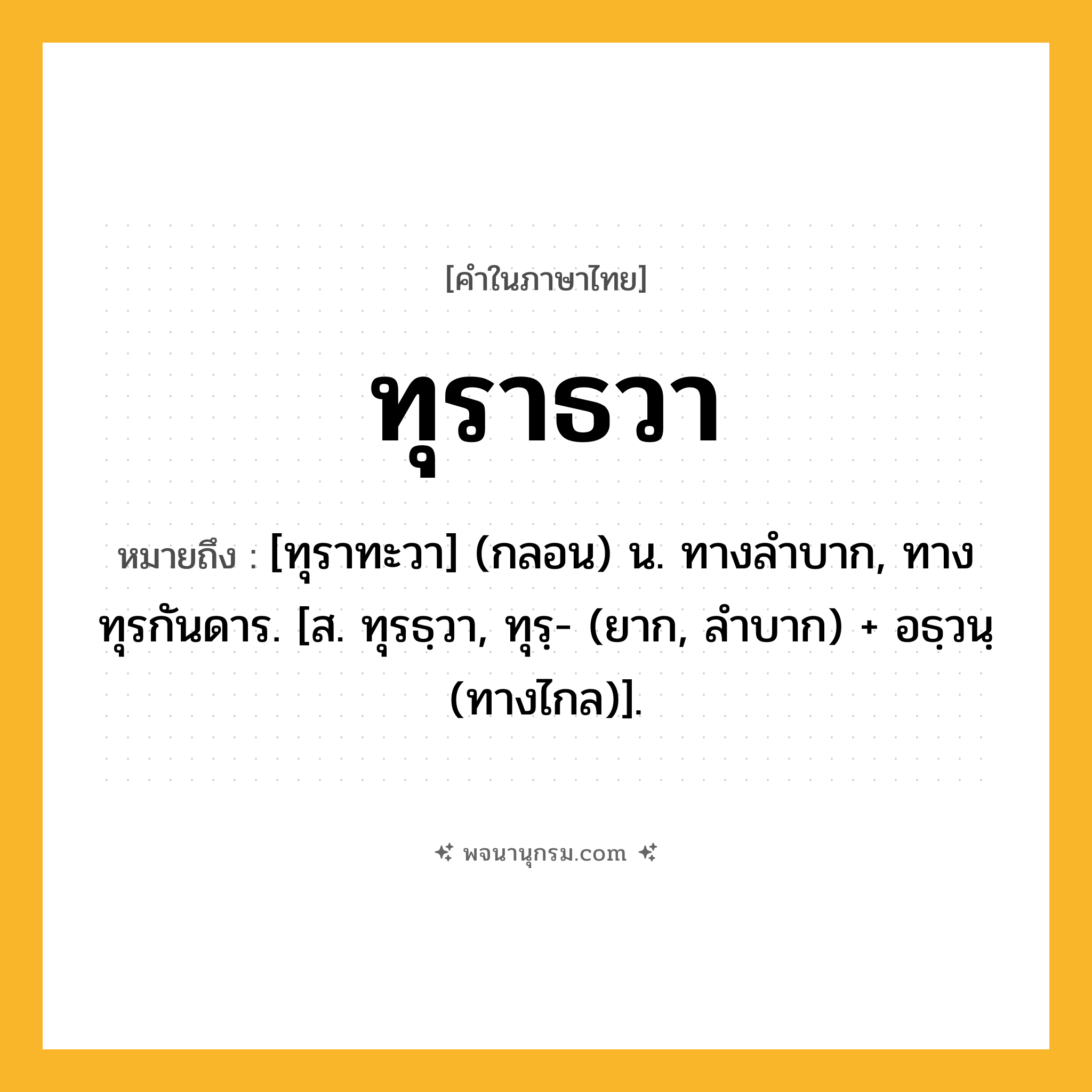 ทุราธวา ความหมาย หมายถึงอะไร?, คำในภาษาไทย ทุราธวา หมายถึง [ทุราทะวา] (กลอน) น. ทางลําบาก, ทางทุรกันดาร. [ส. ทุรธฺวา, ทุรฺ- (ยาก, ลำบาก) + อธฺวนฺ (ทางไกล)].