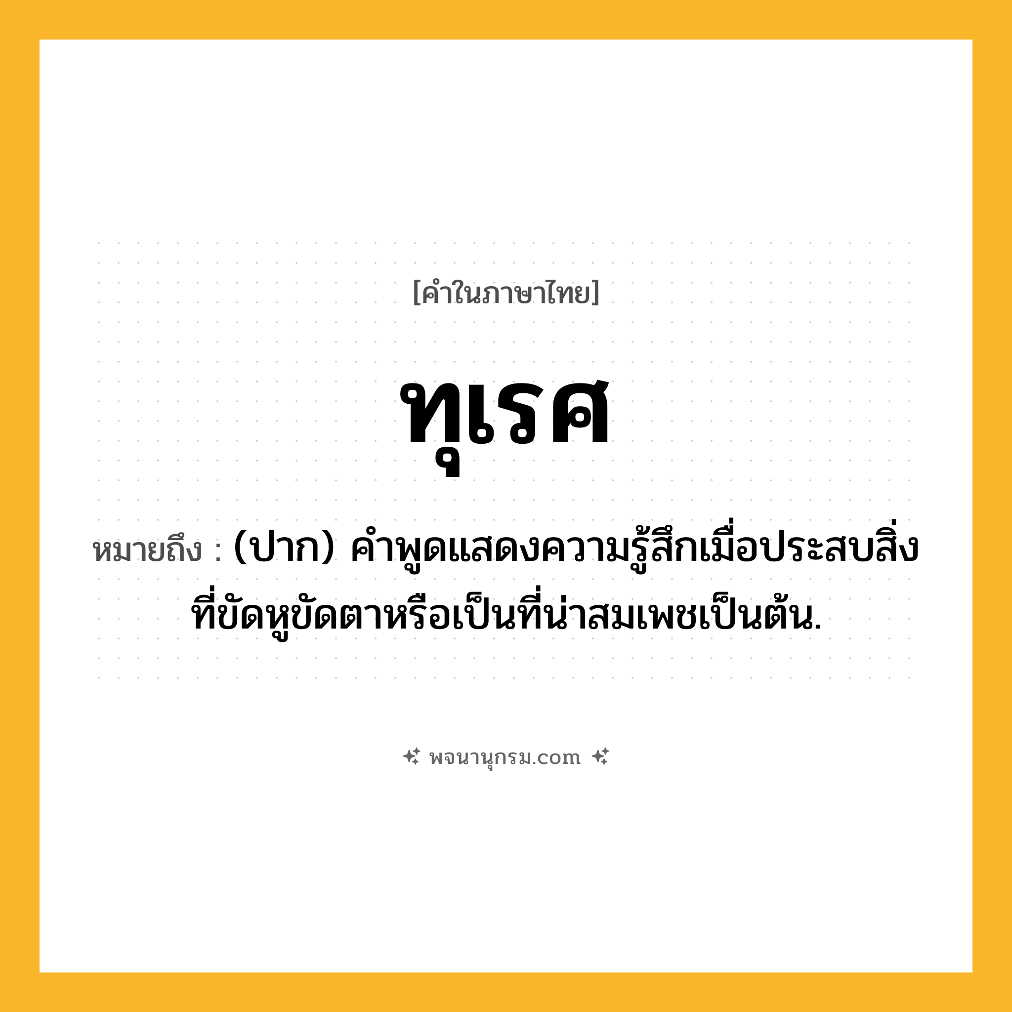 ทุเรศ ความหมาย หมายถึงอะไร?, คำในภาษาไทย ทุเรศ หมายถึง (ปาก) คําพูดแสดงความรู้สึกเมื่อประสบสิ่งที่ขัดหูขัดตาหรือเป็นที่น่าสมเพชเป็นต้น.