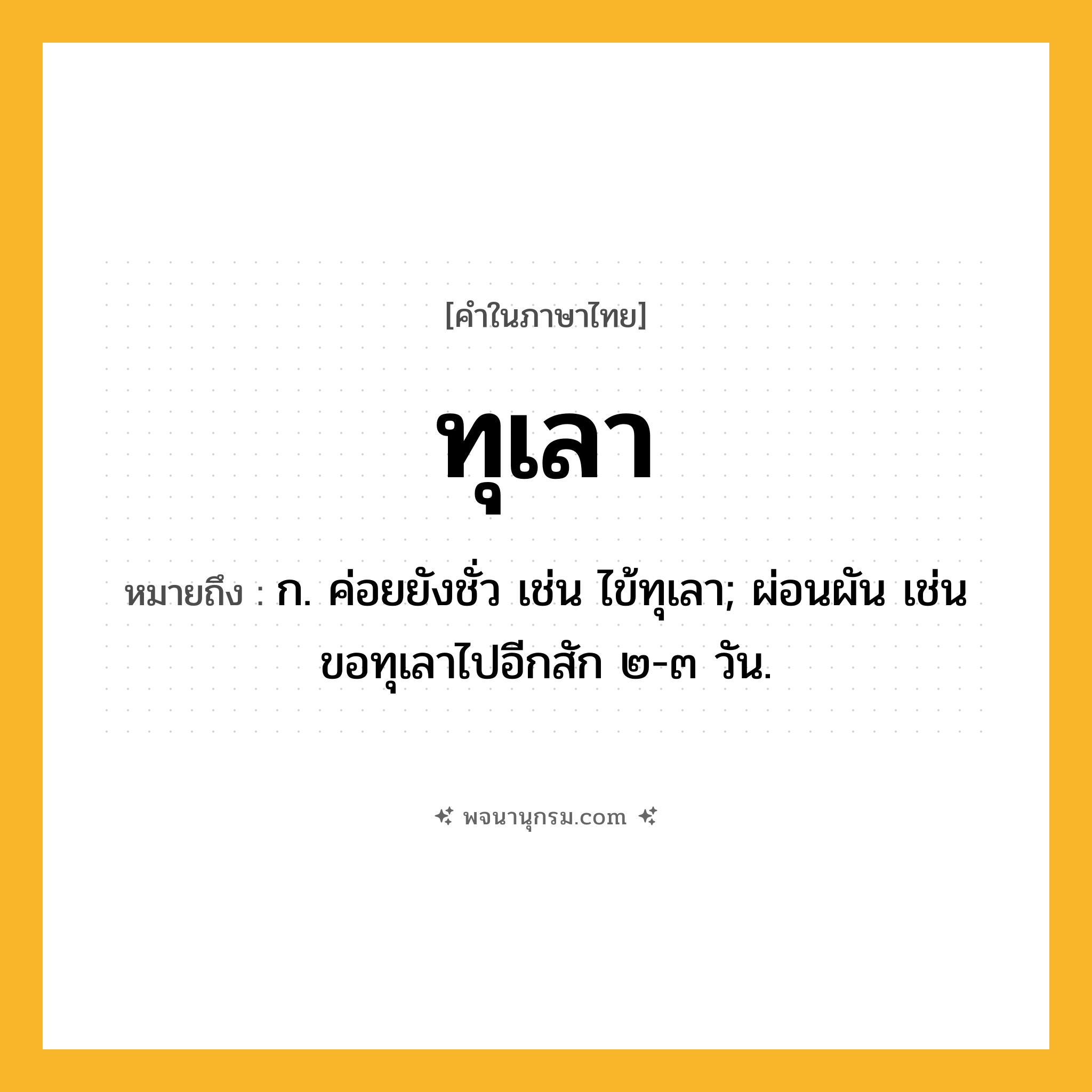 ทุเลา ความหมาย หมายถึงอะไร?, คำในภาษาไทย ทุเลา หมายถึง ก. ค่อยยังชั่ว เช่น ไข้ทุเลา; ผ่อนผัน เช่น ขอทุเลาไปอีกสัก ๒-๓ วัน.