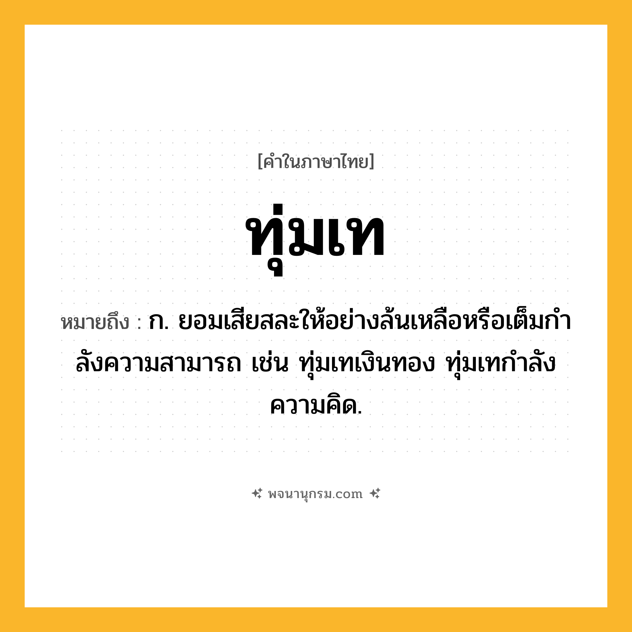 ทุ่มเท ความหมาย หมายถึงอะไร?, คำในภาษาไทย ทุ่มเท หมายถึง ก. ยอมเสียสละให้อย่างล้นเหลือหรือเต็มกําลังความสามารถ เช่น ทุ่มเทเงินทอง ทุ่มเทกําลังความคิด.