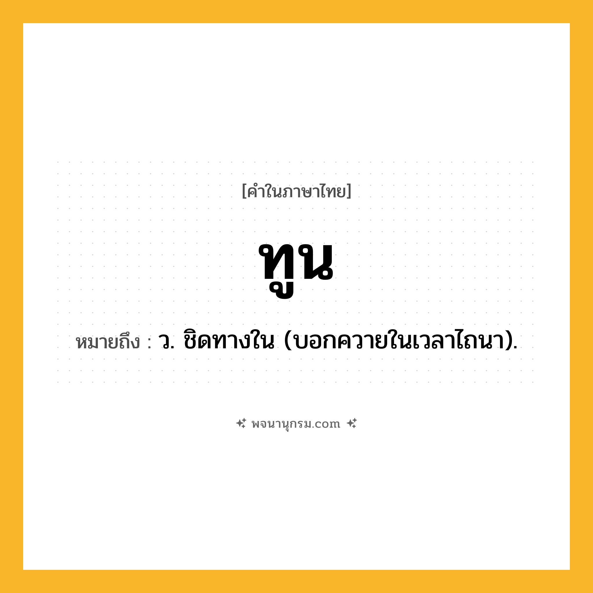 ทูน ความหมาย หมายถึงอะไร?, คำในภาษาไทย ทูน หมายถึง ว. ชิดทางใน (บอกควายในเวลาไถนา).