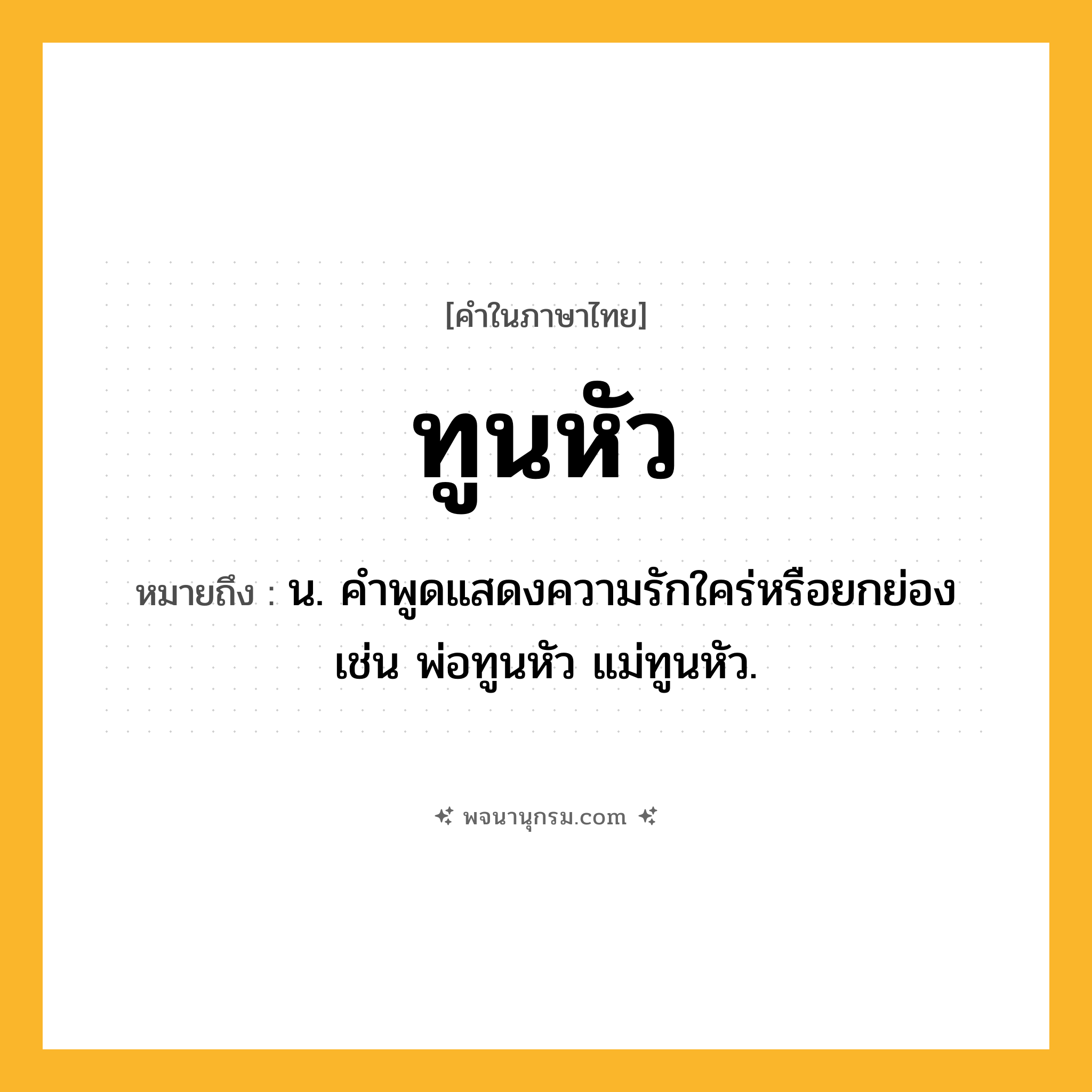 ทูนหัว ความหมาย หมายถึงอะไร?, คำในภาษาไทย ทูนหัว หมายถึง น. คำพูดแสดงความรักใคร่หรือยกย่อง เช่น พ่อทูนหัว แม่ทูนหัว.