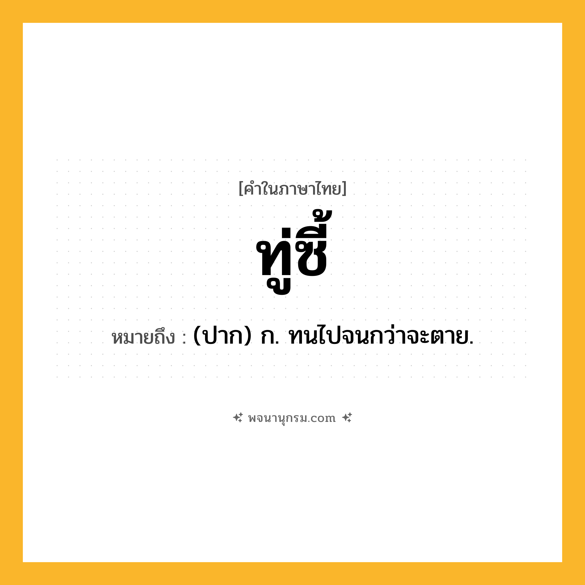 ทู่ซี้ ความหมาย หมายถึงอะไร?, คำในภาษาไทย ทู่ซี้ หมายถึง (ปาก) ก. ทนไปจนกว่าจะตาย.