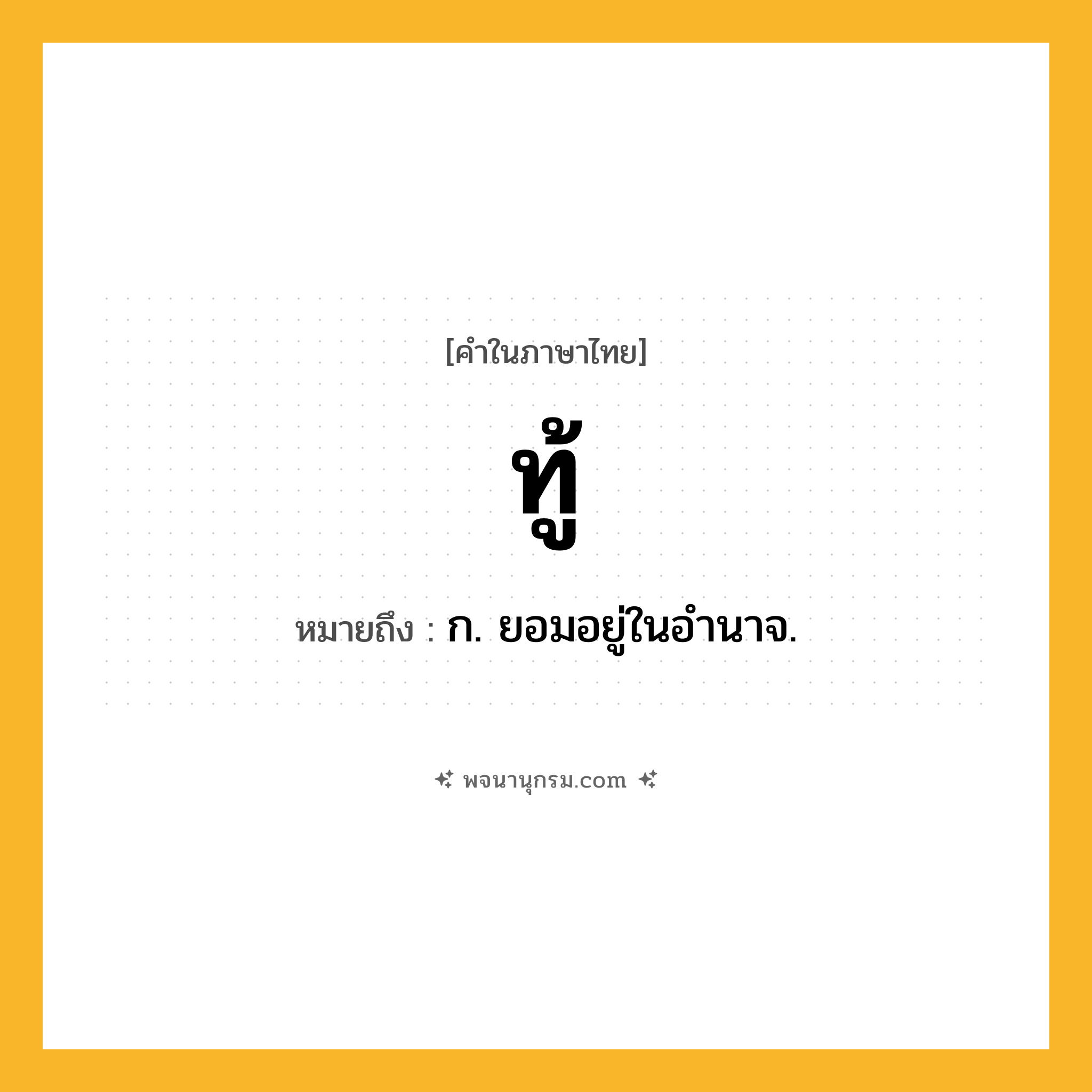 ทู้ ความหมาย หมายถึงอะไร?, คำในภาษาไทย ทู้ หมายถึง ก. ยอมอยู่ในอํานาจ.