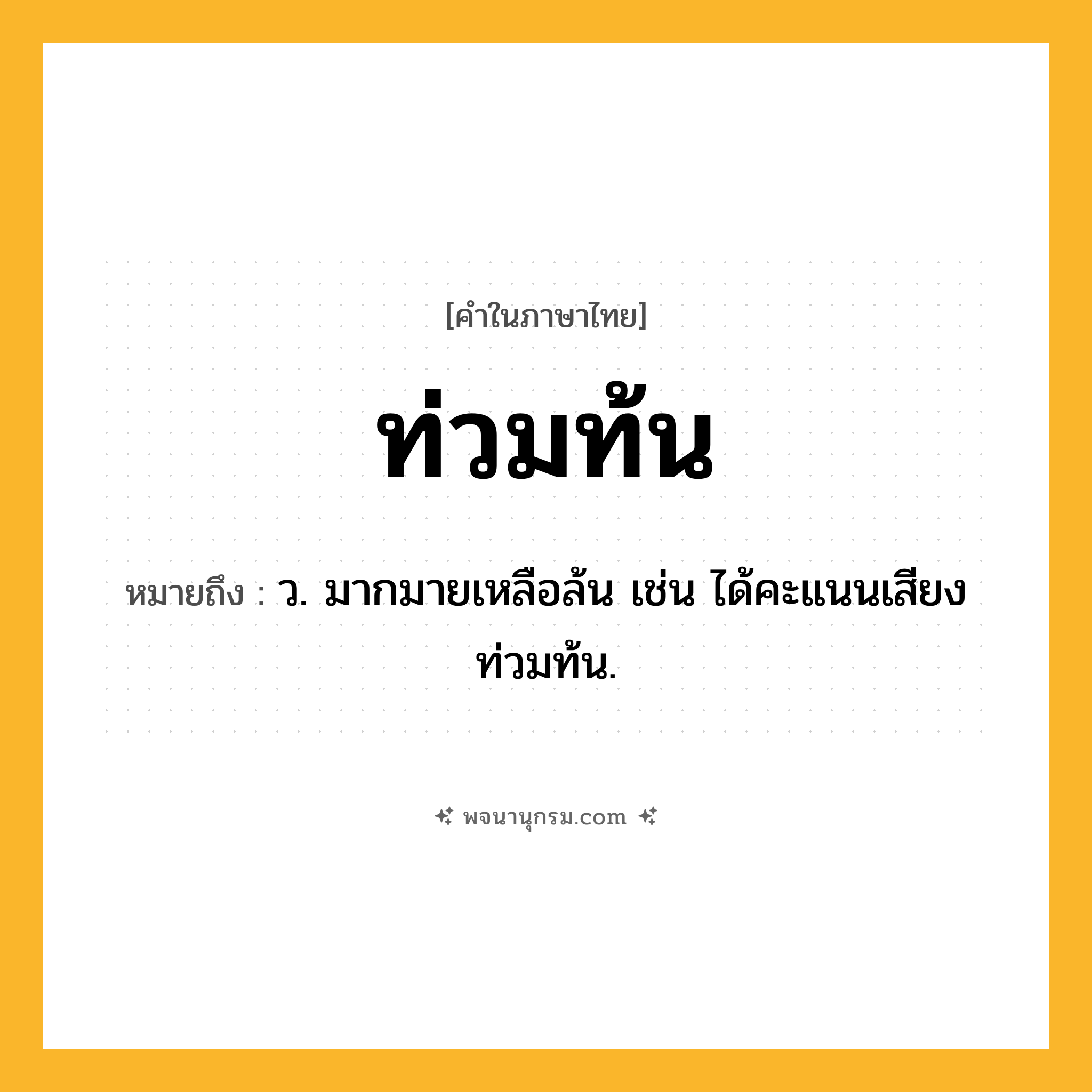 ท่วมท้น ความหมาย หมายถึงอะไร?, คำในภาษาไทย ท่วมท้น หมายถึง ว. มากมายเหลือล้น เช่น ได้คะแนนเสียงท่วมท้น.