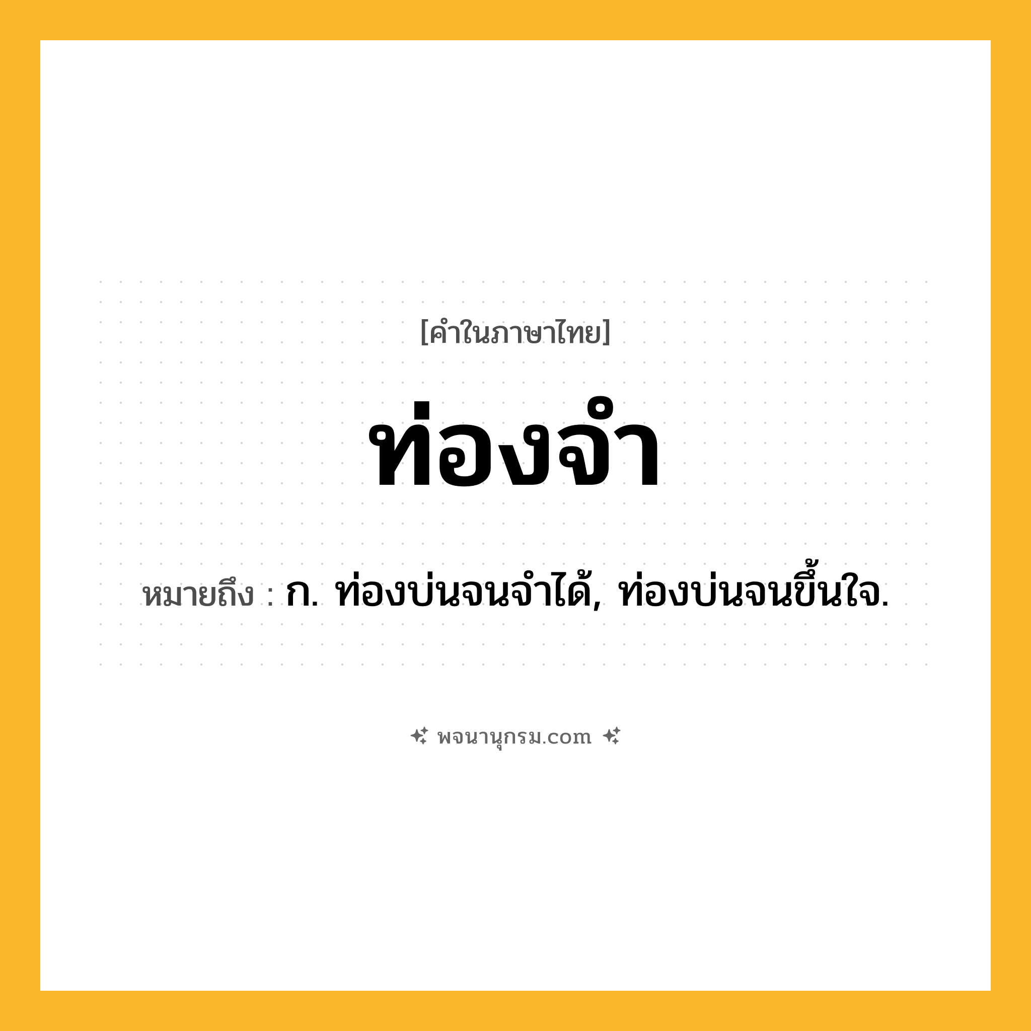 ท่องจำ ความหมาย หมายถึงอะไร?, คำในภาษาไทย ท่องจำ หมายถึง ก. ท่องบ่นจนจําได้, ท่องบ่นจนขึ้นใจ.